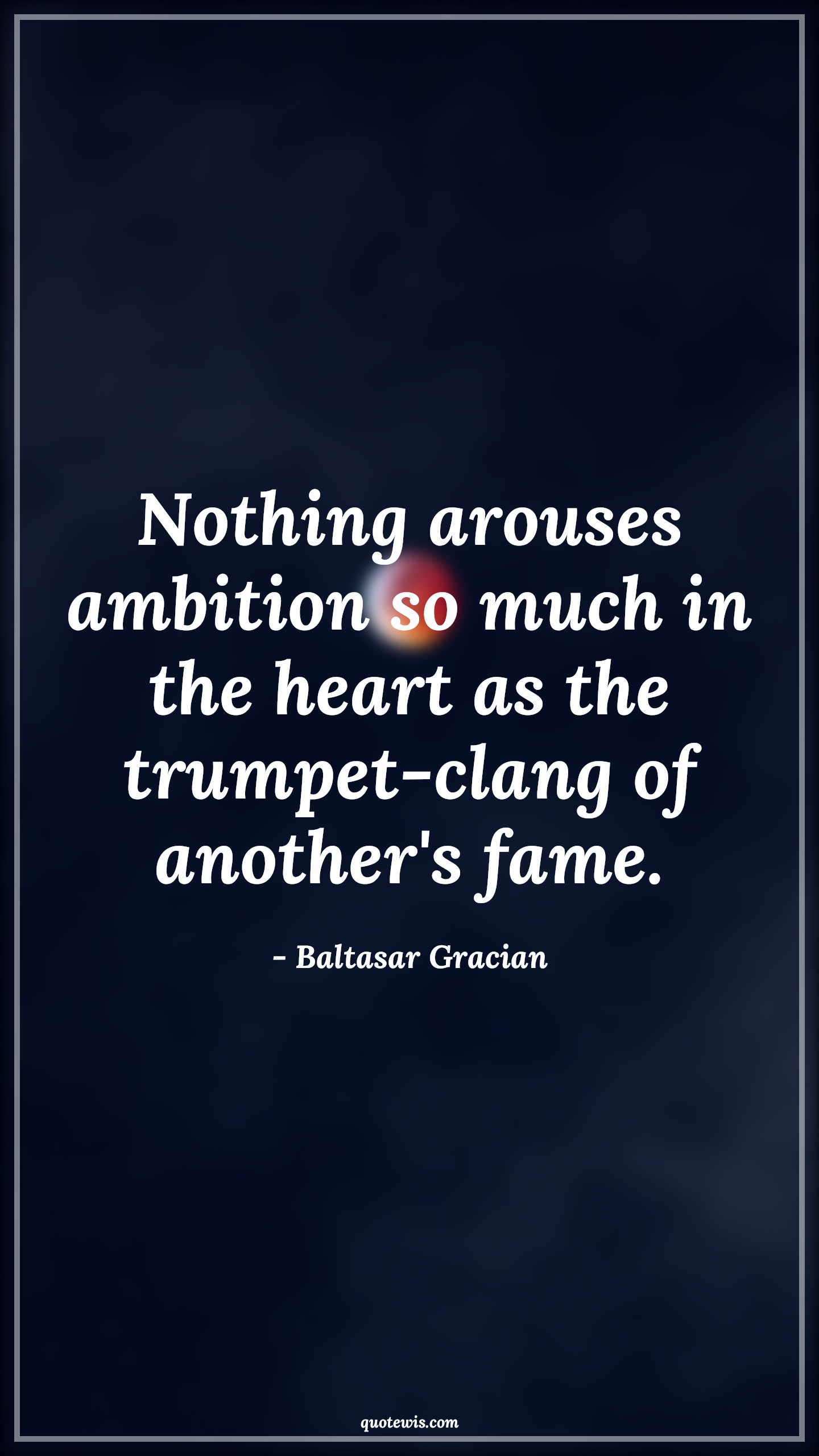 Nothing arouses ambition so much in the heart as the trumpet-clang of another's fame. - Baltasar Gracian Quotes |  Ambition Quotes,