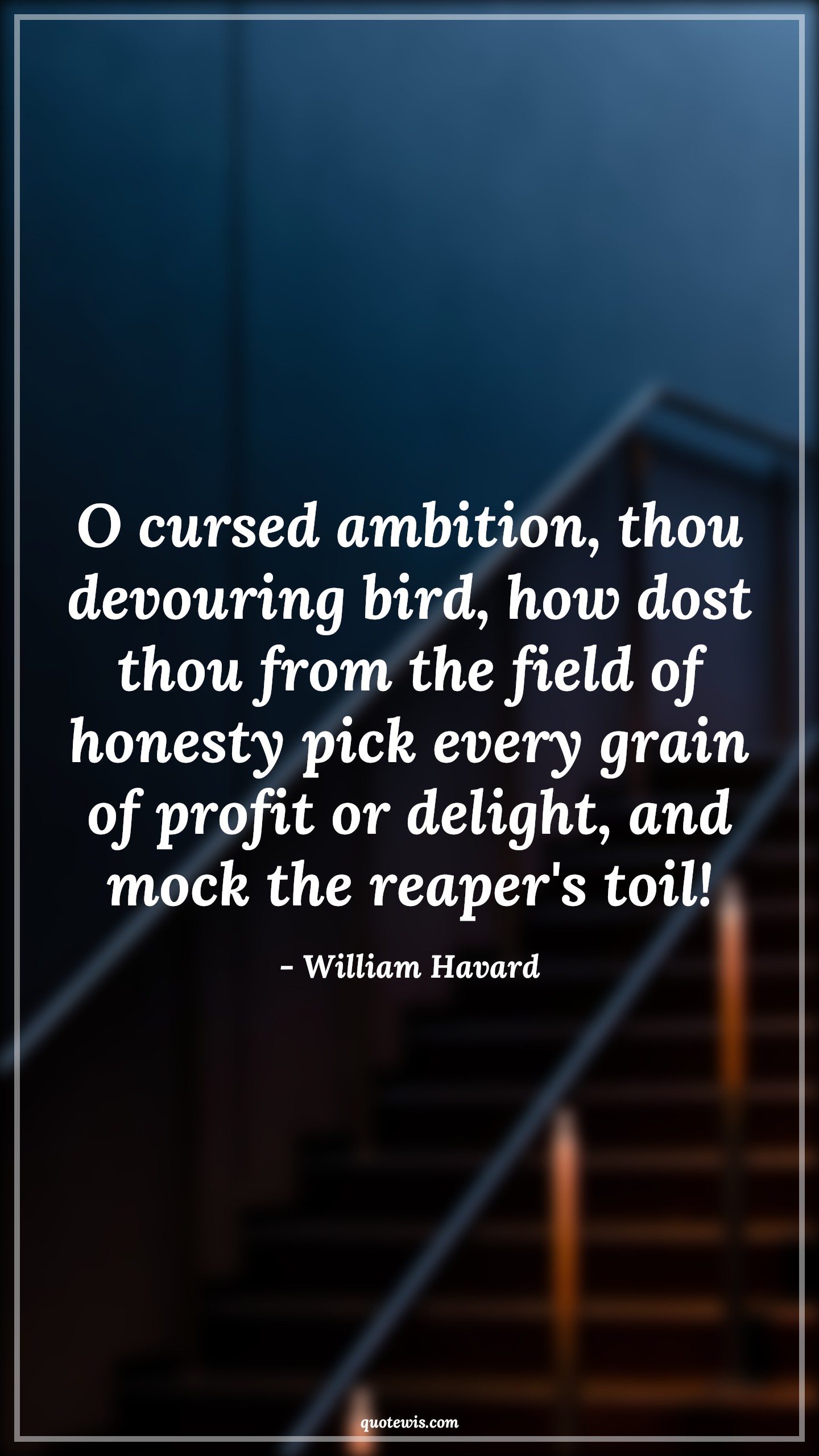 O cursed ambition, thou devouring bird, how dost thou from the field of honesty pick every grain of profit or delight, and mock the reaper's toil! - William Havard Quotes |  Ambition Quotes,