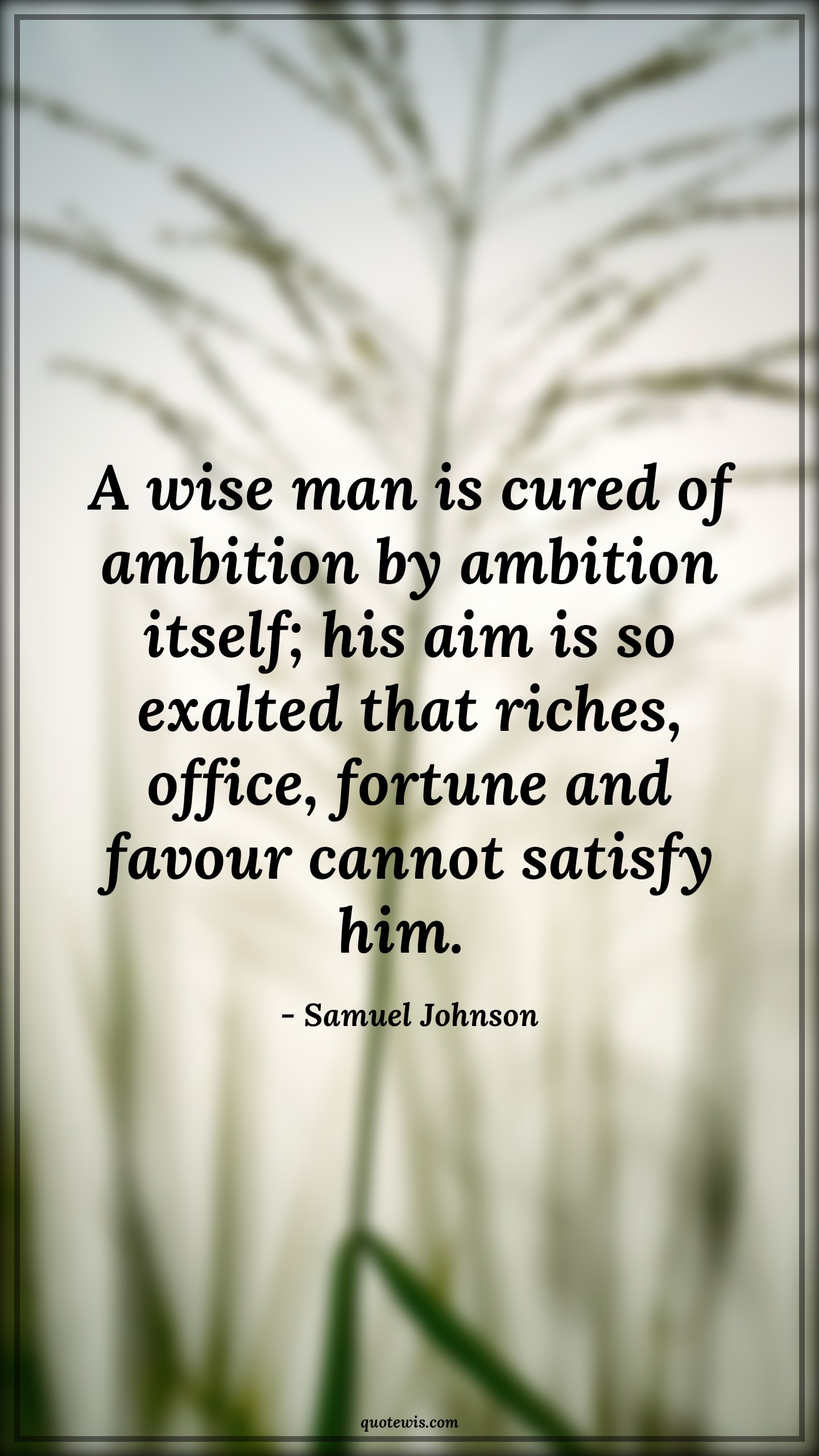 A wise man is cured of ambition by ambition itself; his aim is so exalted that riches, office, fortune and favour cannot satisfy him.  - Samuel Johnson Quotes |  Ambition Quotes,