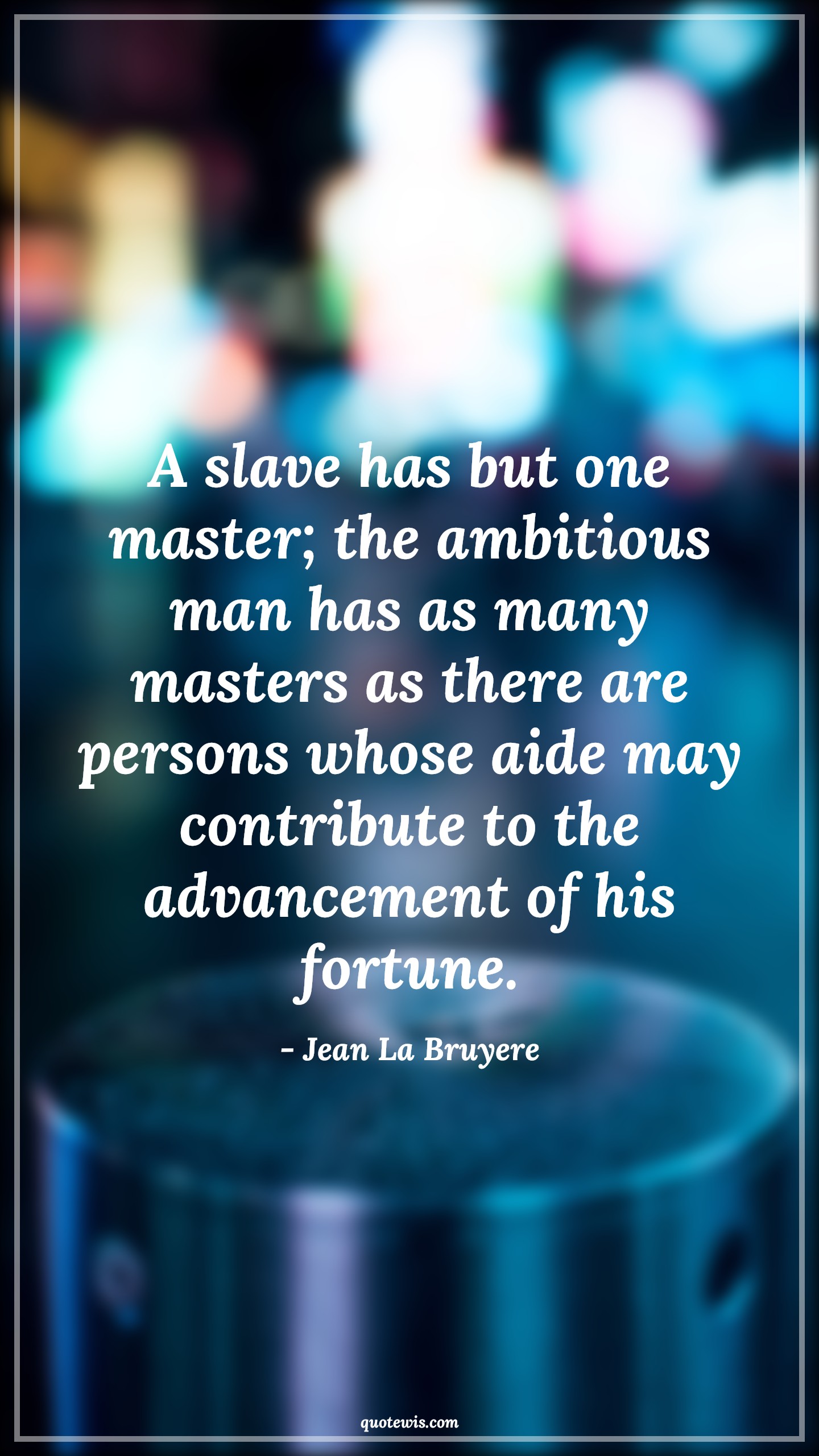 A slave has but one master; the ambitious man has as many masters as there are persons whose aide may contribute to the advancement of his fortune. - Jean La Bruyere Quotes |  Ambition Quotes,