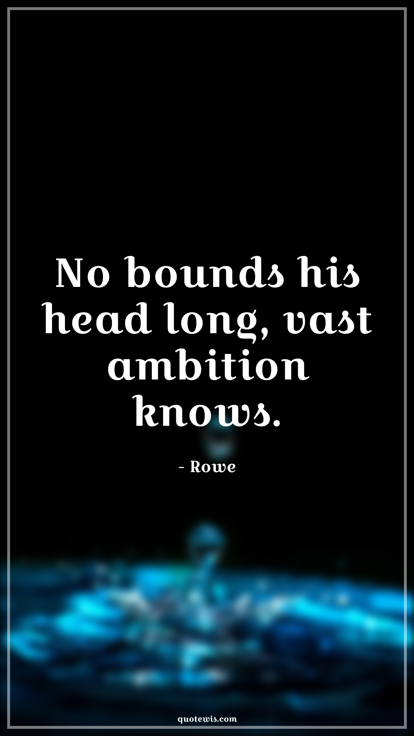 No bounds his head long, vast ambition knows. - Rowe Quotes |  Ambition Quotes,