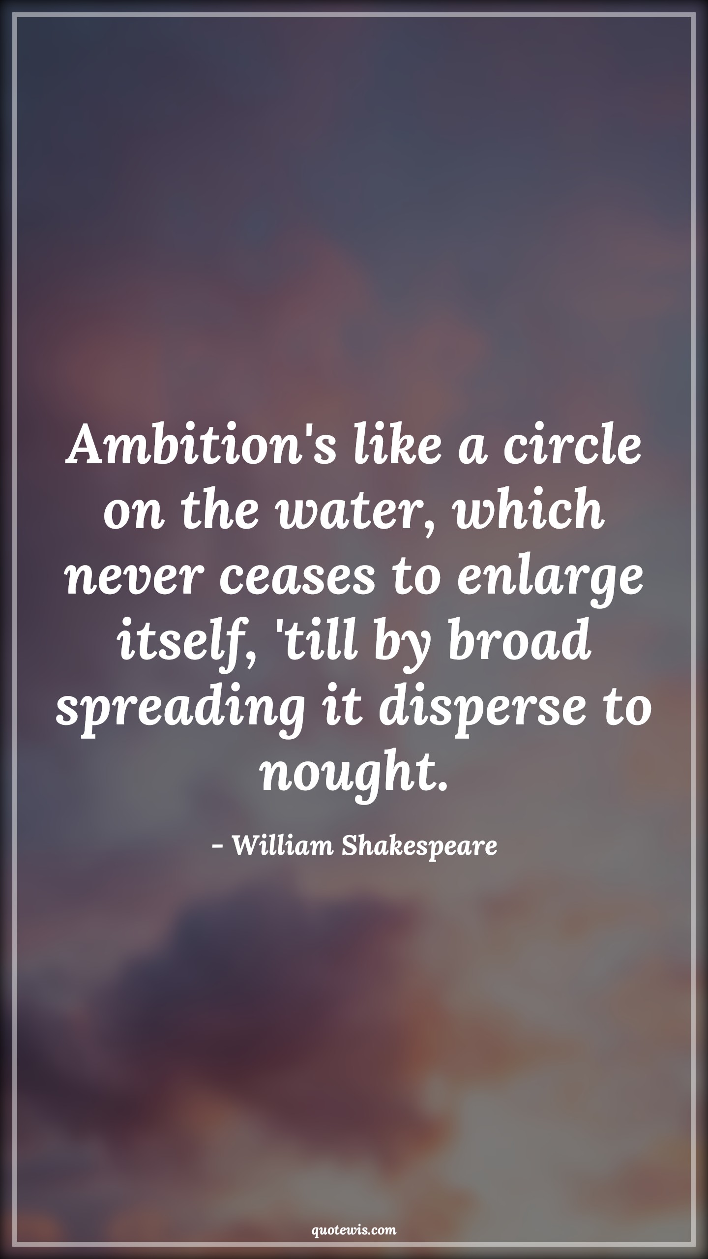 Ambition's like a circle on the water, which never ceases to enlarge itself, 'till by broad spreading it disperse to nought. - William Shakespeare Quotes |  Ambition Quotes,
