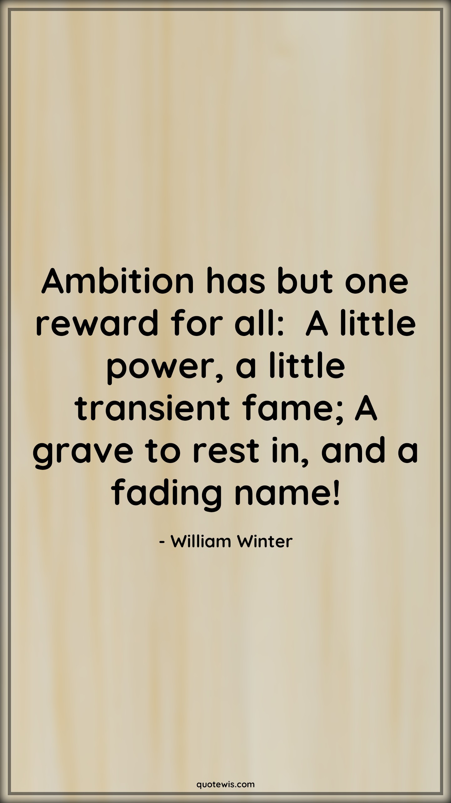 Ambition has but one reward for all:  A little power, a little transient fame; A grave to rest in, and a fading name! - William Winter Quotes |  Ambition Quotes,