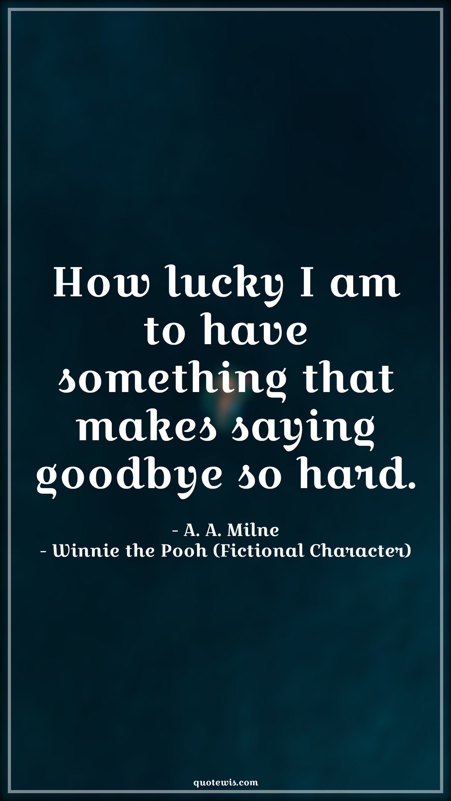 How lucky I am to have something that makes saying goodbye so hard. - A. A. Milne, Winnie the Pooh (Fictional Character) Quotes |  Movie Quotes, Winnie the Pooh Movie Quotes,