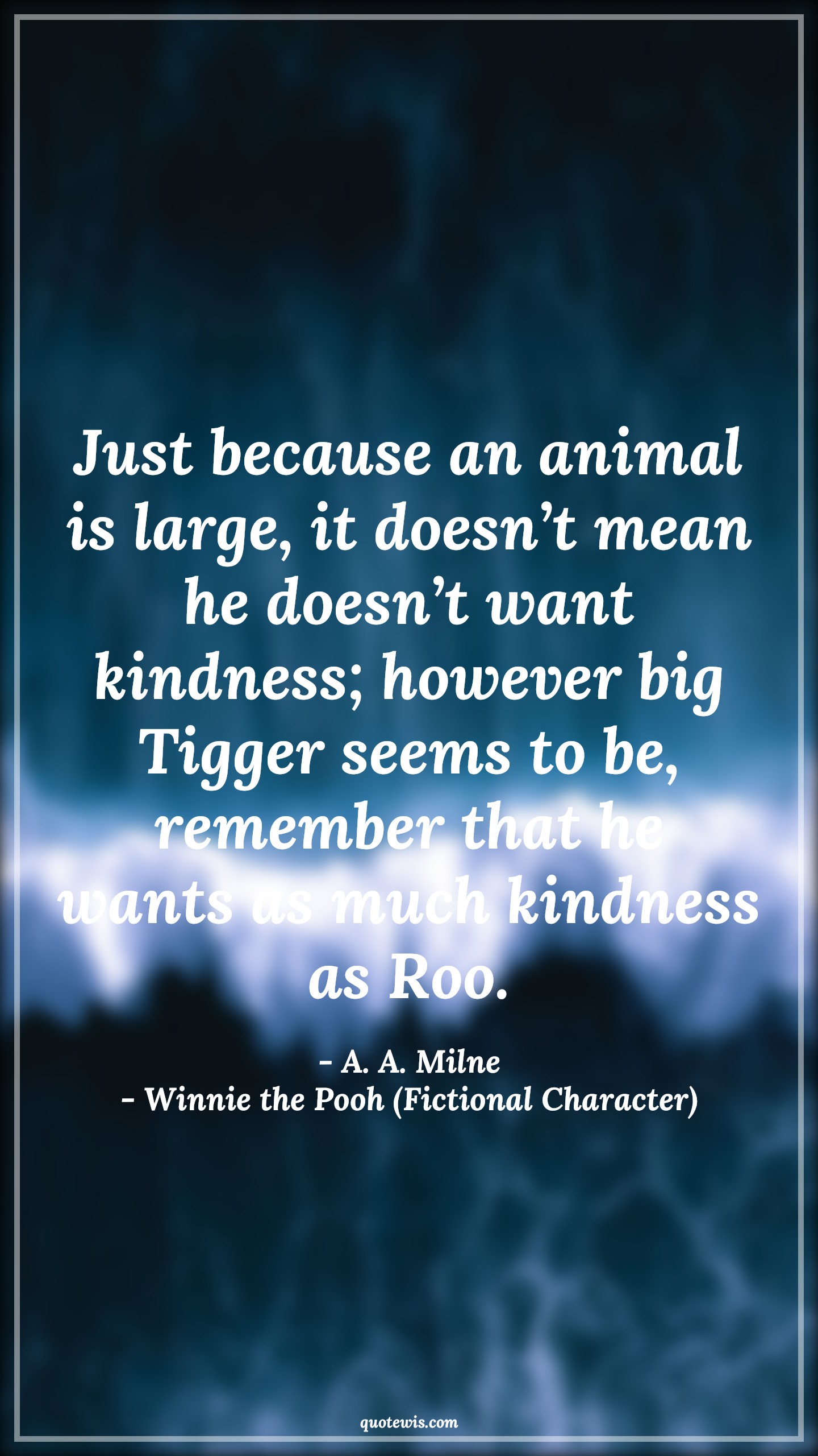 Just because an animal is large, it doesn’t mean he doesn’t want kindness; however big Tigger seems to be, remember that he wants as much kindness as Roo. - A. A. Milne, Winnie the Pooh (Fictional Character) Quotes |  Movie Quotes, Winnie the Pooh Movie Quotes,