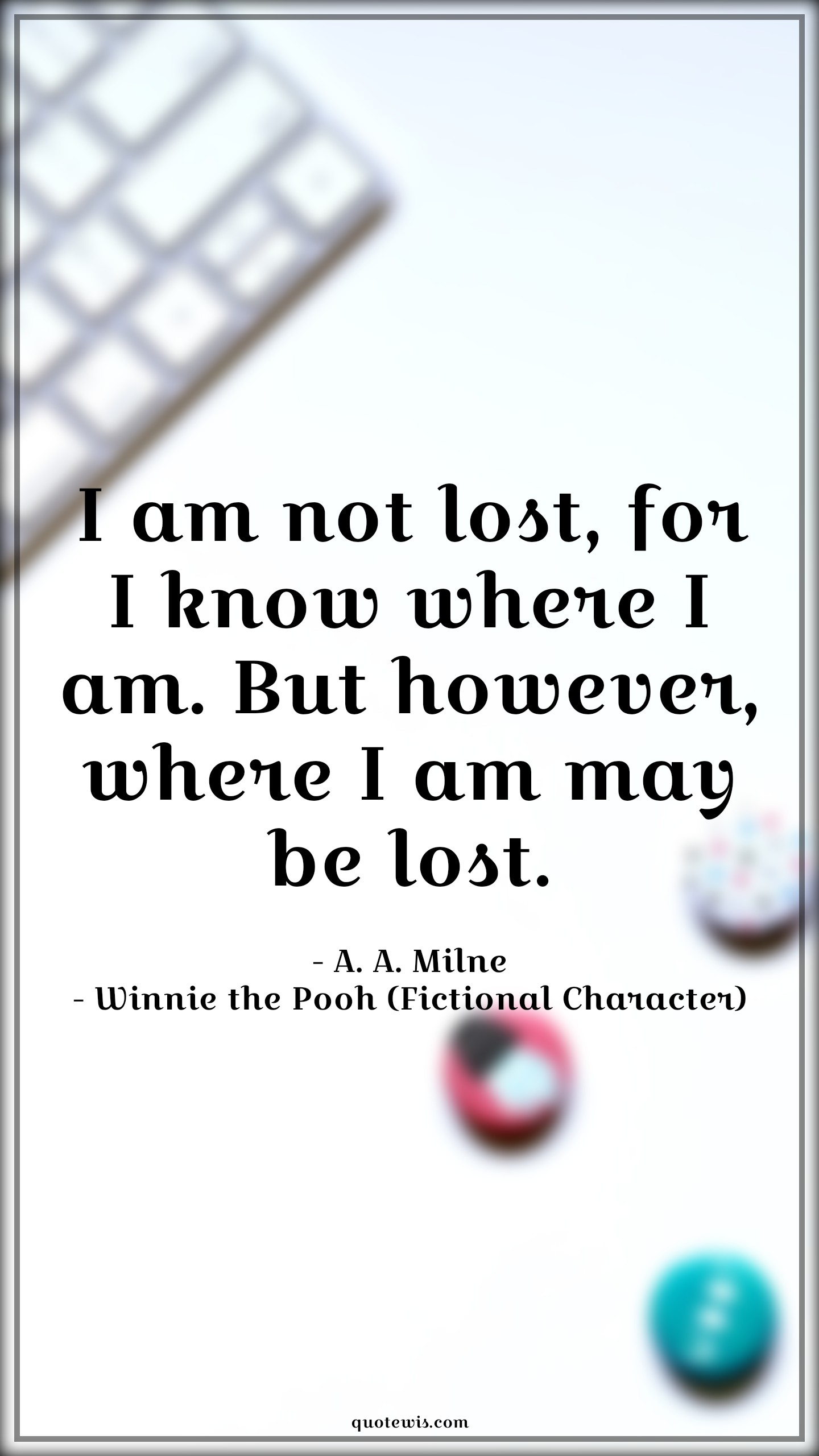 I am not lost, for I know where I am. But however, where I am may be lost. - A. A. Milne, Winnie the Pooh (Fictional Character) Quotes |  Movie Quotes, Winnie the Pooh Movie Quotes,