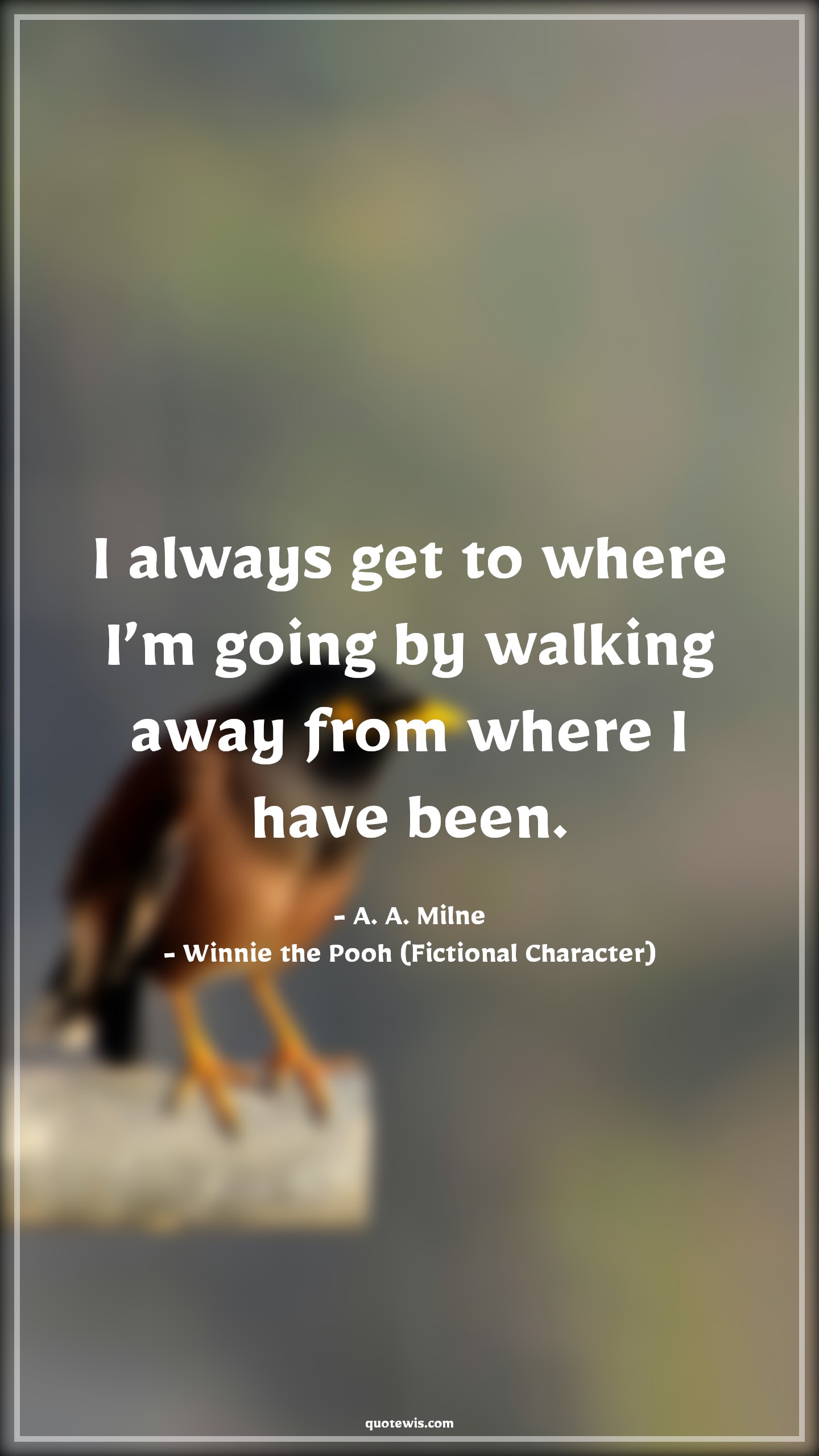 I always get to where I’m going by walking away from where I have been. - A. A. Milne, Winnie the Pooh (Fictional Character) Quotes |  Movie Quotes, Winnie the Pooh Movie Quotes,