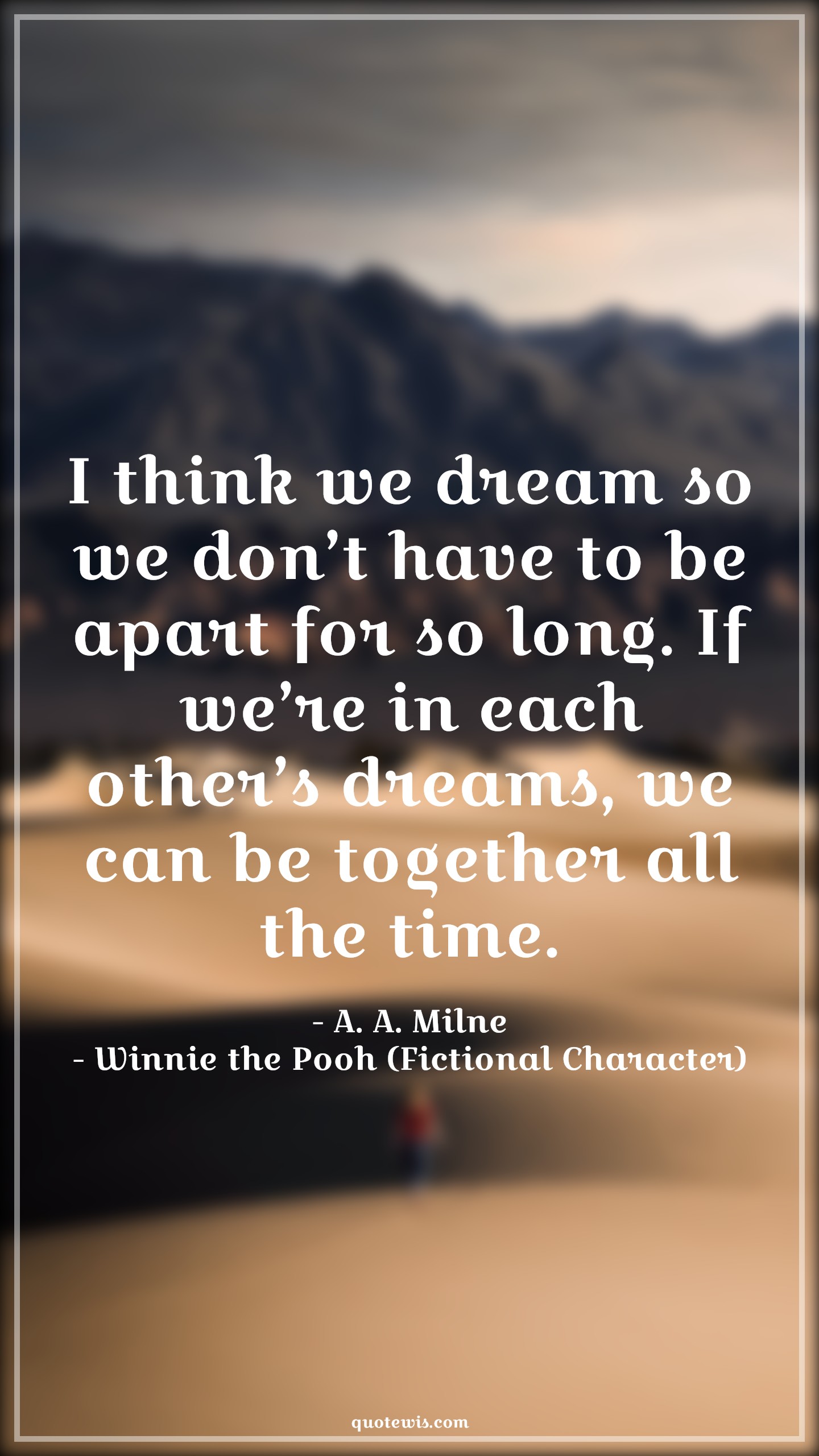 I think we dream so we don’t have to be apart for so long. If we’re in each other’s dreams, we can be together all the time. - A. A. Milne, Winnie the Pooh (Fictional Character) Quotes |  Movie Quotes, Winnie the Pooh Movie Quotes,