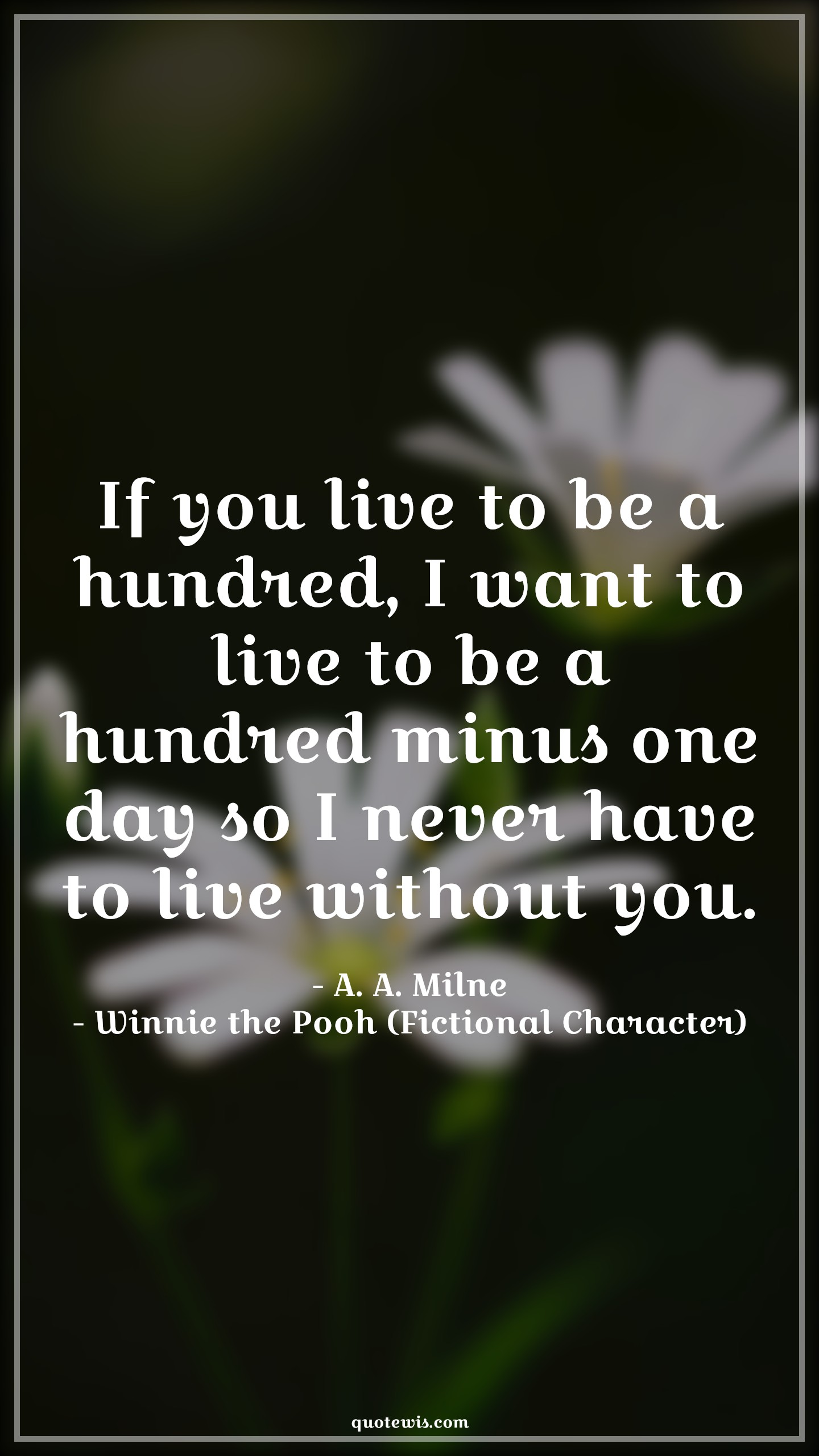 If you live to be a hundred, I want to live to be a hundred minus one day so I never have to live without you. - A. A. Milne, Winnie the Pooh (Fictional Character) Quotes |  Movie Quotes, Winnie the Pooh Movie Quotes,