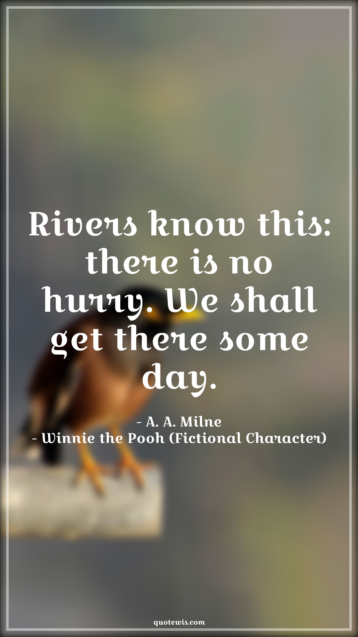 Rivers know this: there is no hurry. We shall get there some day. - A. A. Milne, Winnie the Pooh (Fictional Character) Quotes |  Movie Quotes, Winnie the Pooh Movie Quotes,