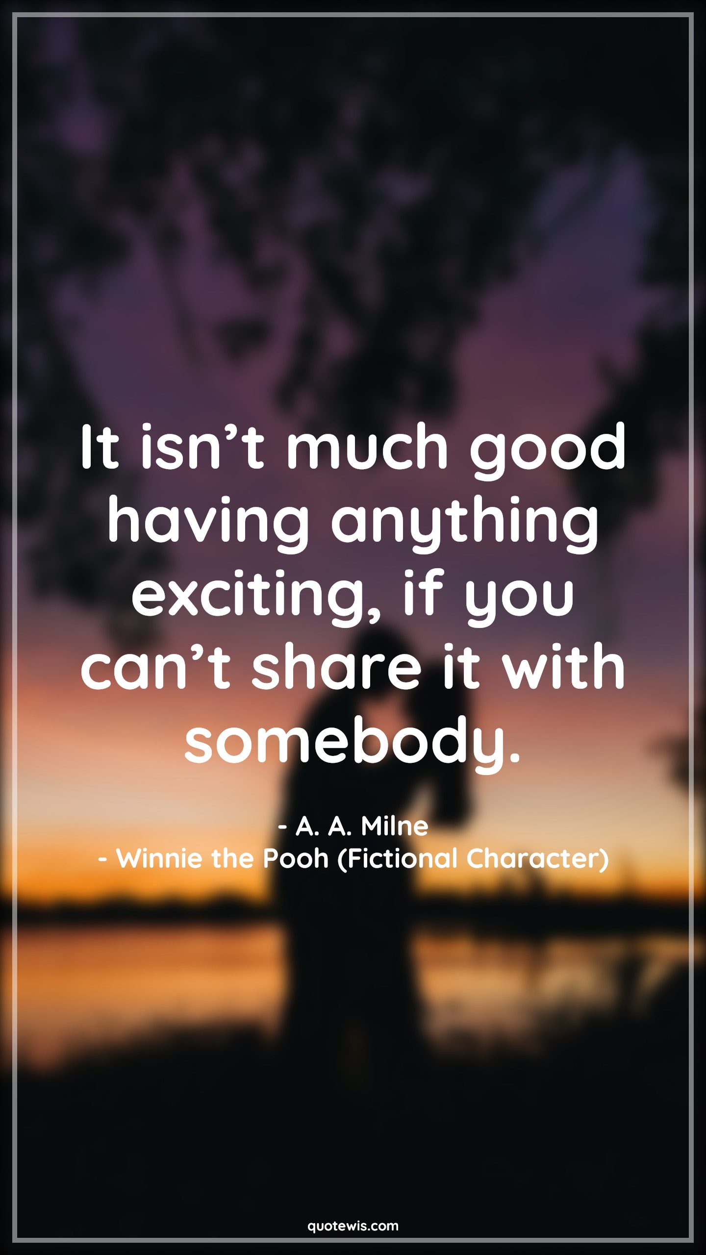 It isn’t much good having anything exciting, if you can’t share it with somebody. - A. A. Milne, Winnie the Pooh (Fictional Character) Quotes |  Winnie the Pooh Movie Quotes, Movie Quotes,