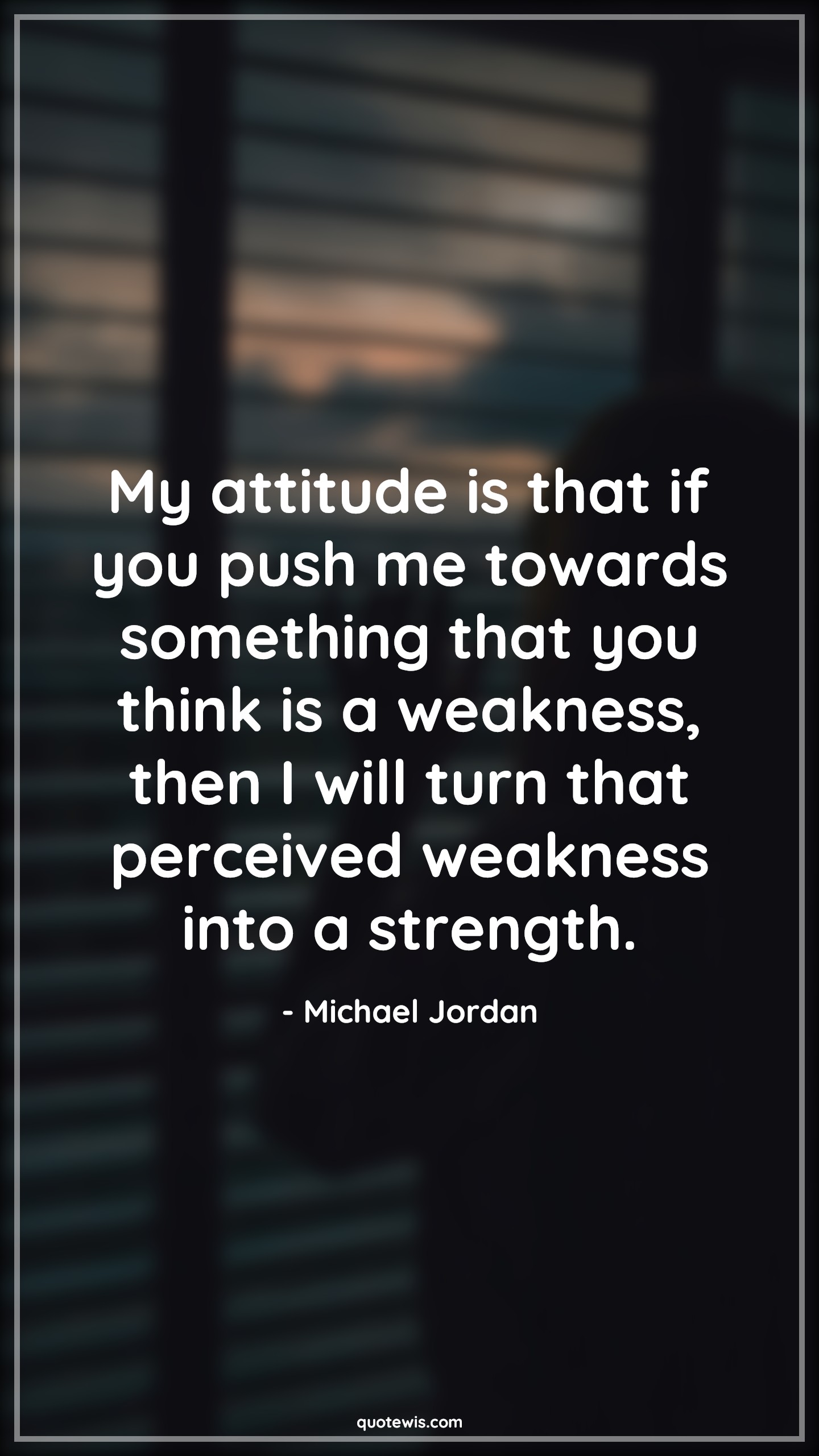 My attitude is that if you push me towards something that you think is a weakness, then I will turn that perceived weakness into a strength. - Michael Jordan Quotes |  Attitude Quotes,