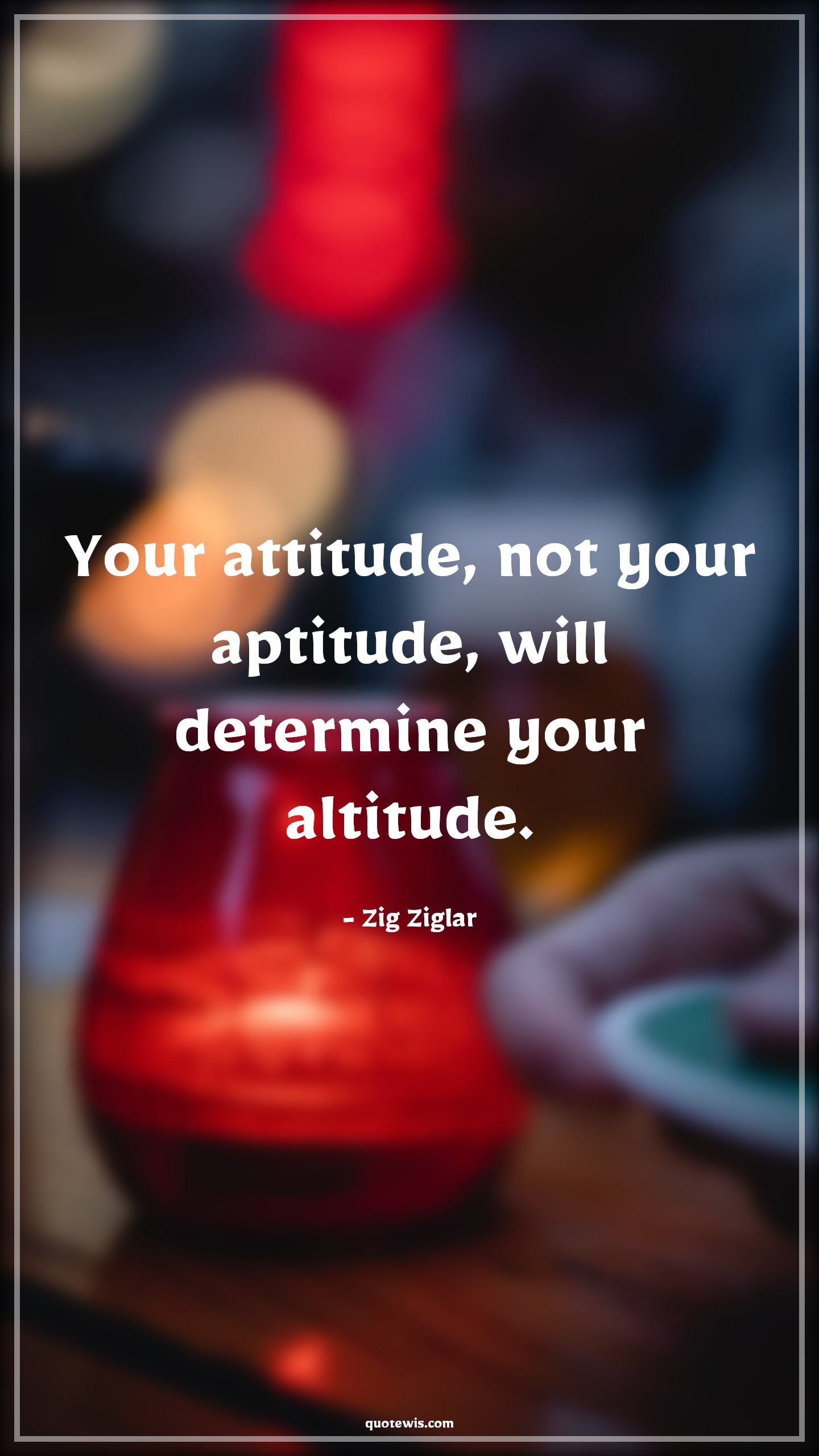 Your attitude, not your aptitude, will determine your altitude. - Zig Ziglar Quotes |  Attitude Quotes,