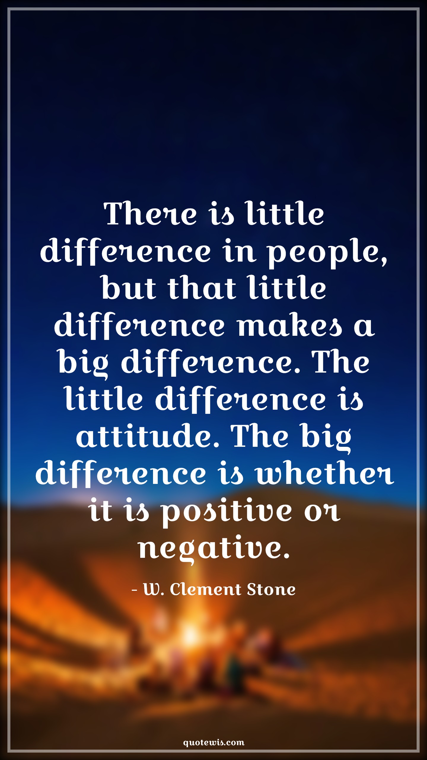There is little difference in people, but that little difference makes a big difference. The little difference is attitude. The big difference is whether it is positive or negative. - W. Clement Stone Quotes |  Attitude Quotes,