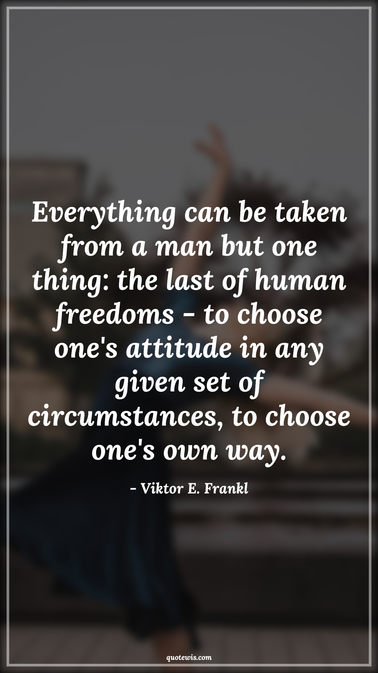 Everything can be taken from a man but one thing: the last of human freedoms - to choose one's attitude in any given set of circumstances, to choose one's own way. - Viktor E. Frankl Quotes |  Attitude Quotes,