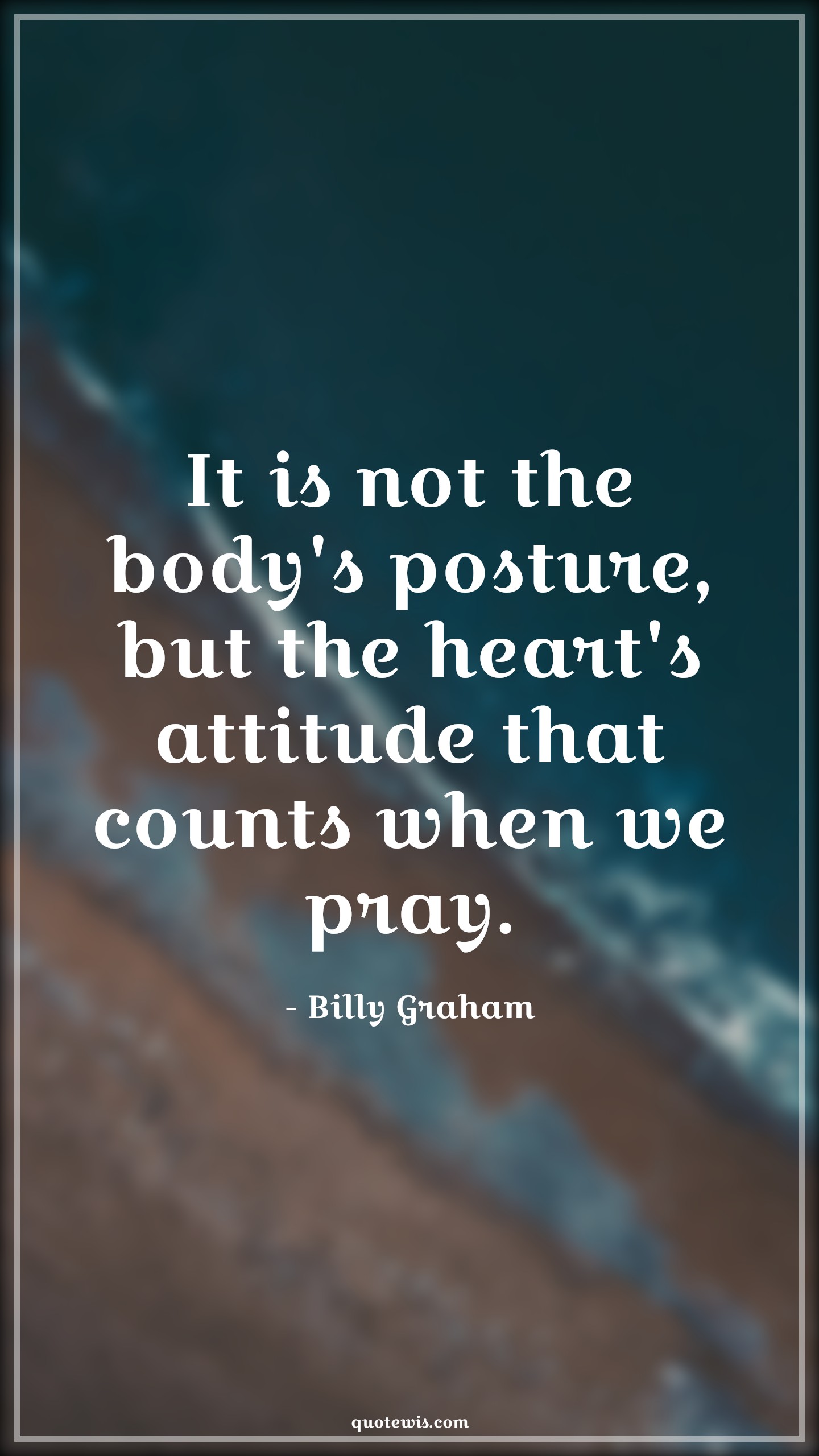 It is not the body's posture, but the heart's attitude that counts when we pray. - Billy Graham Quotes |  Attitude Quotes,