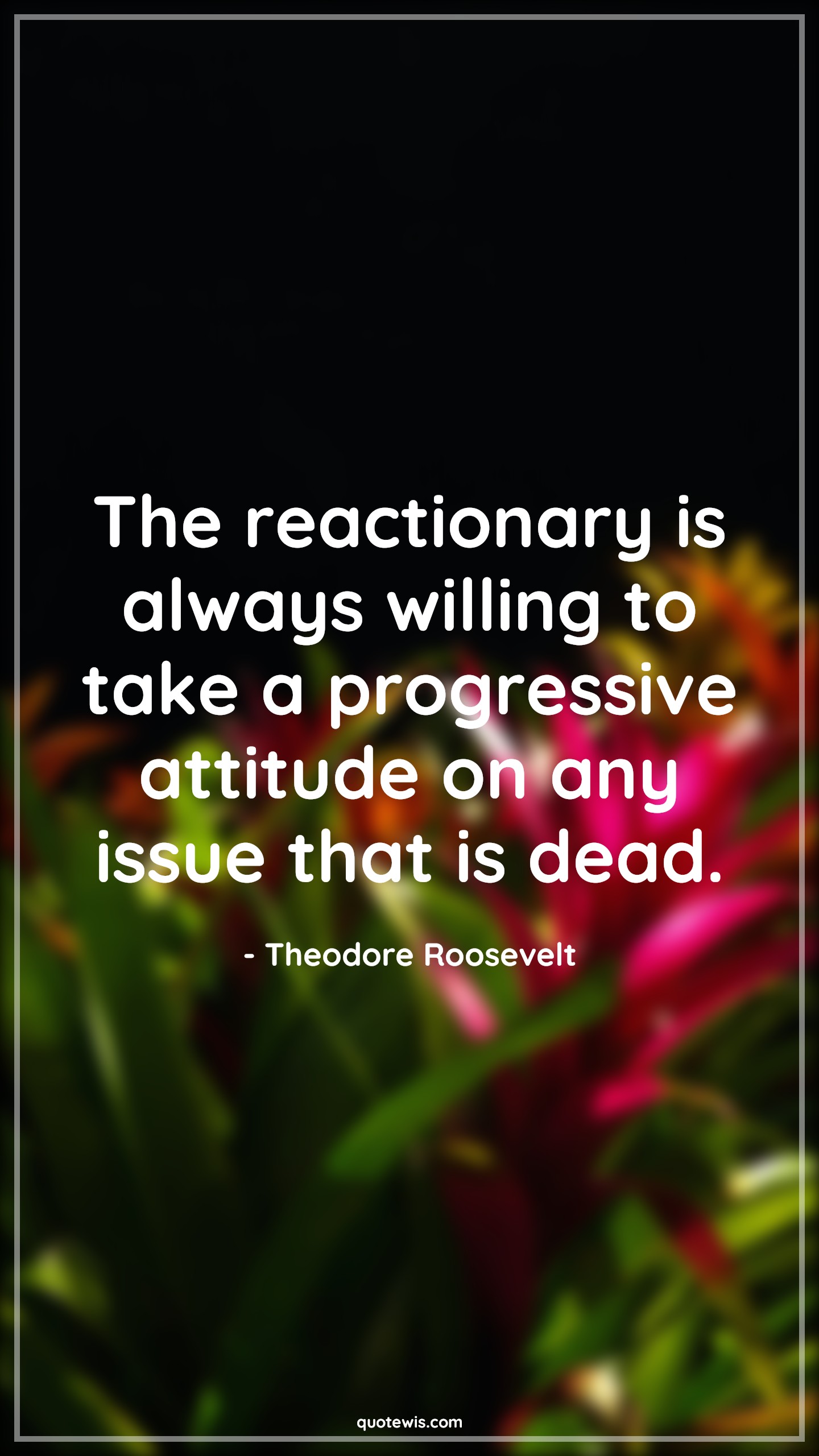 The reactionary is always willing to take a progressive attitude on any issue that is dead. - Theodore Roosevelt Quotes |  Attitude Quotes,