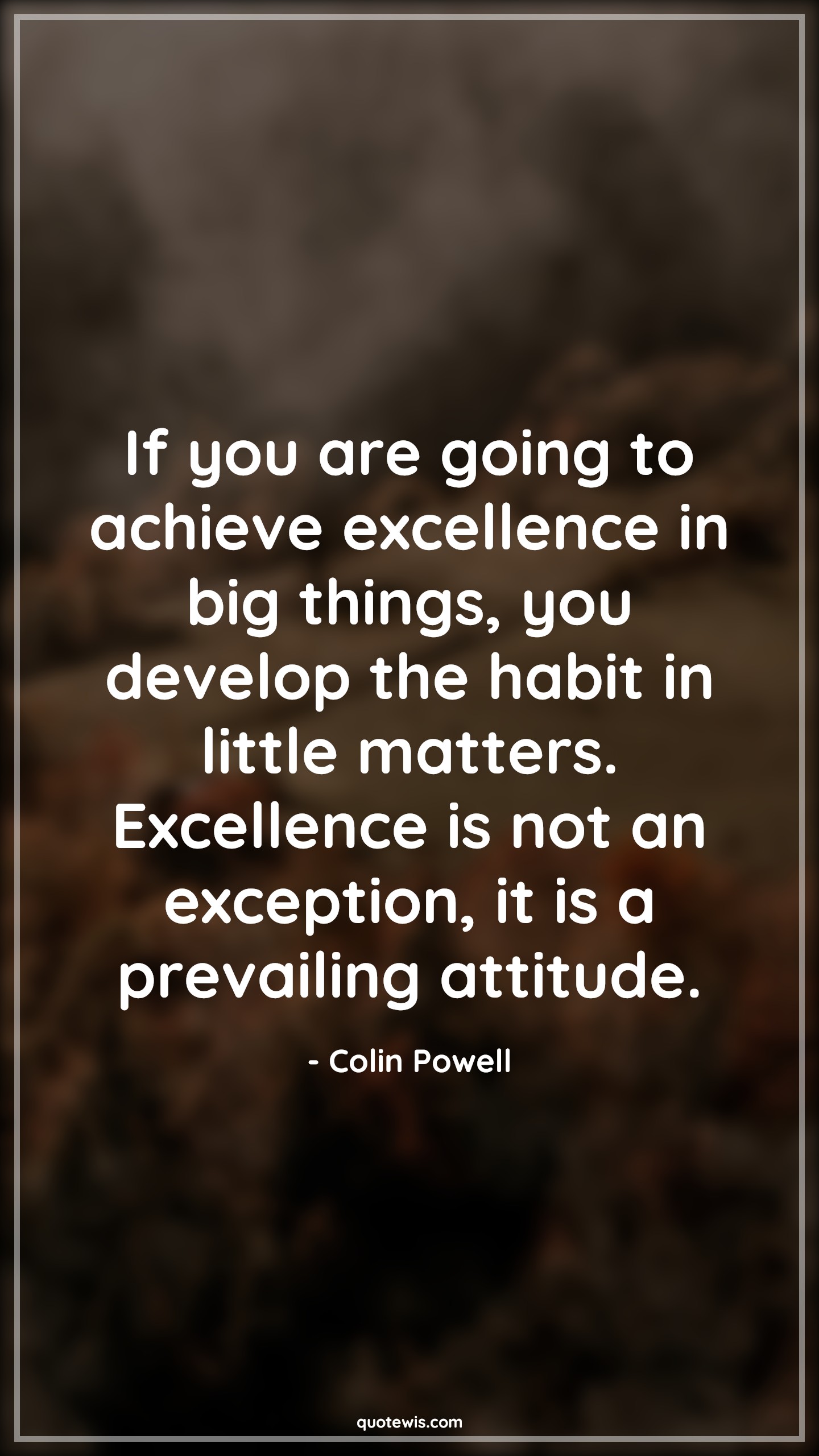 If you are going to achieve excellence in big things, you develop the habit in little matters. Excellence is not an exception, it is a prevailing attitude. - Colin Powell Quotes |  Attitude Quotes,