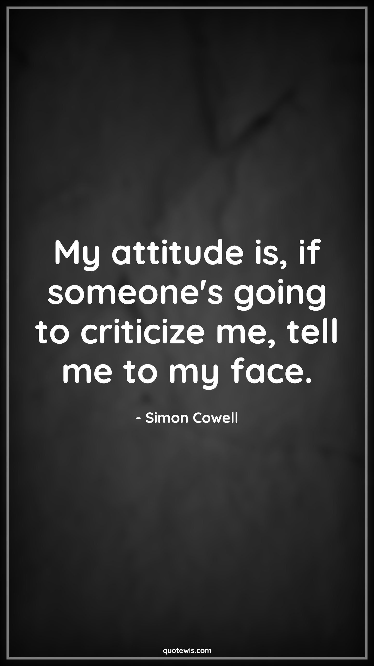 My attitude is, if someone's going to criticize me, tell me to my face. - Simon Cowell Quotes |  Attitude Quotes,