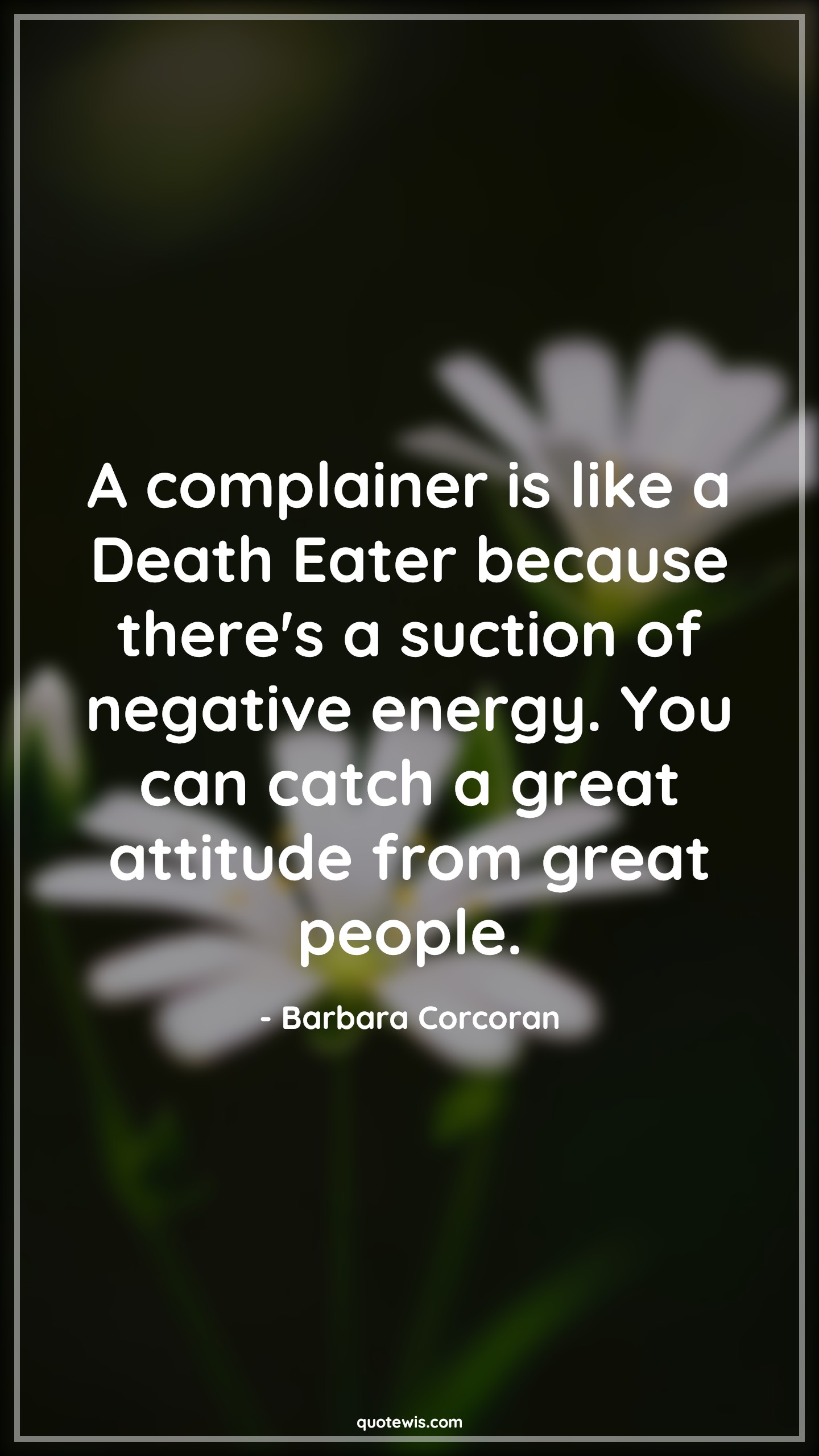 A complainer is like a Death Eater because there's a suction of negative energy. You can catch a great attitude from great people. - Barbara Corcoran Quotes |  Attitude Quotes,
