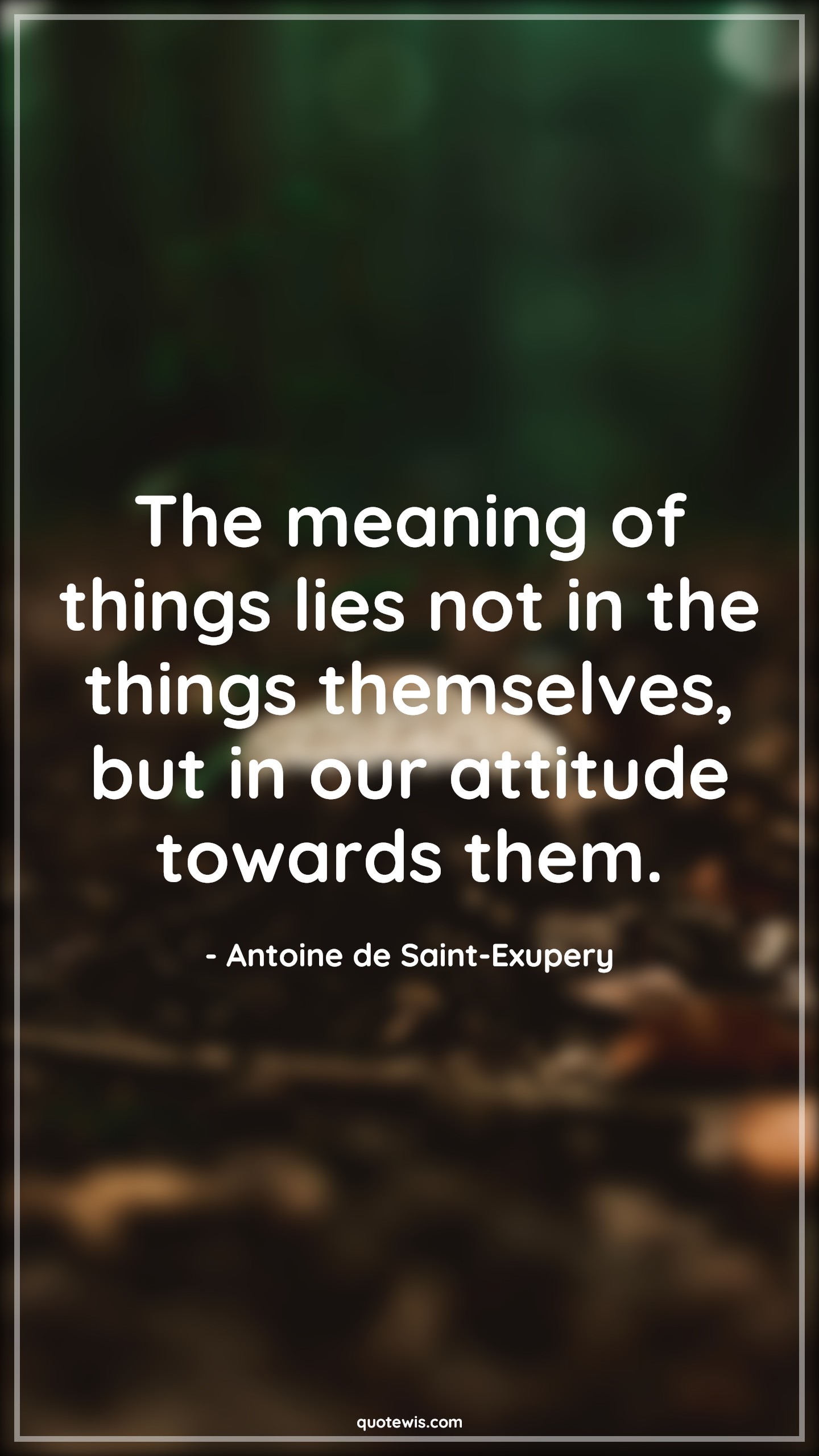 The meaning of things lies not in the things themselves, but in our attitude towards them. - Antoine de Saint-Exupery Quotes |  Attitude Quotes,
