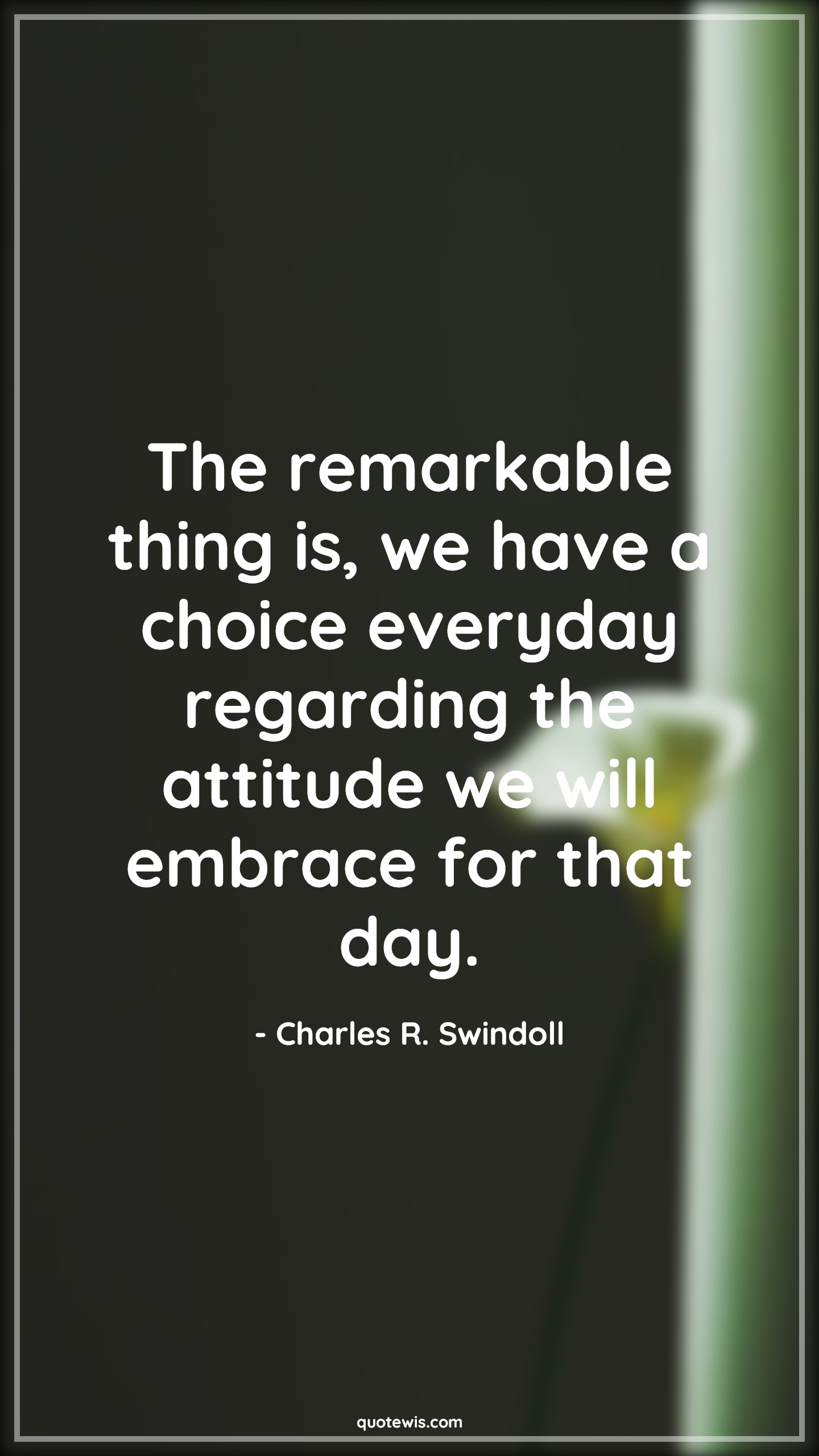 The remarkable thing is, we have a choice everyday regarding the attitude we will embrace for that day. - Charles R. Swindoll Quotes |  Attitude Quotes,