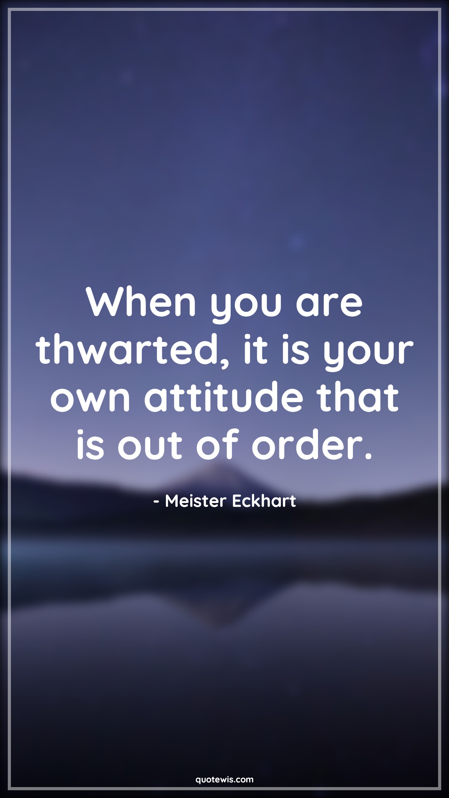 When you are thwarted, it is your own attitude that is out of order. - Meister Eckhart Quotes |  Attitude Quotes,
