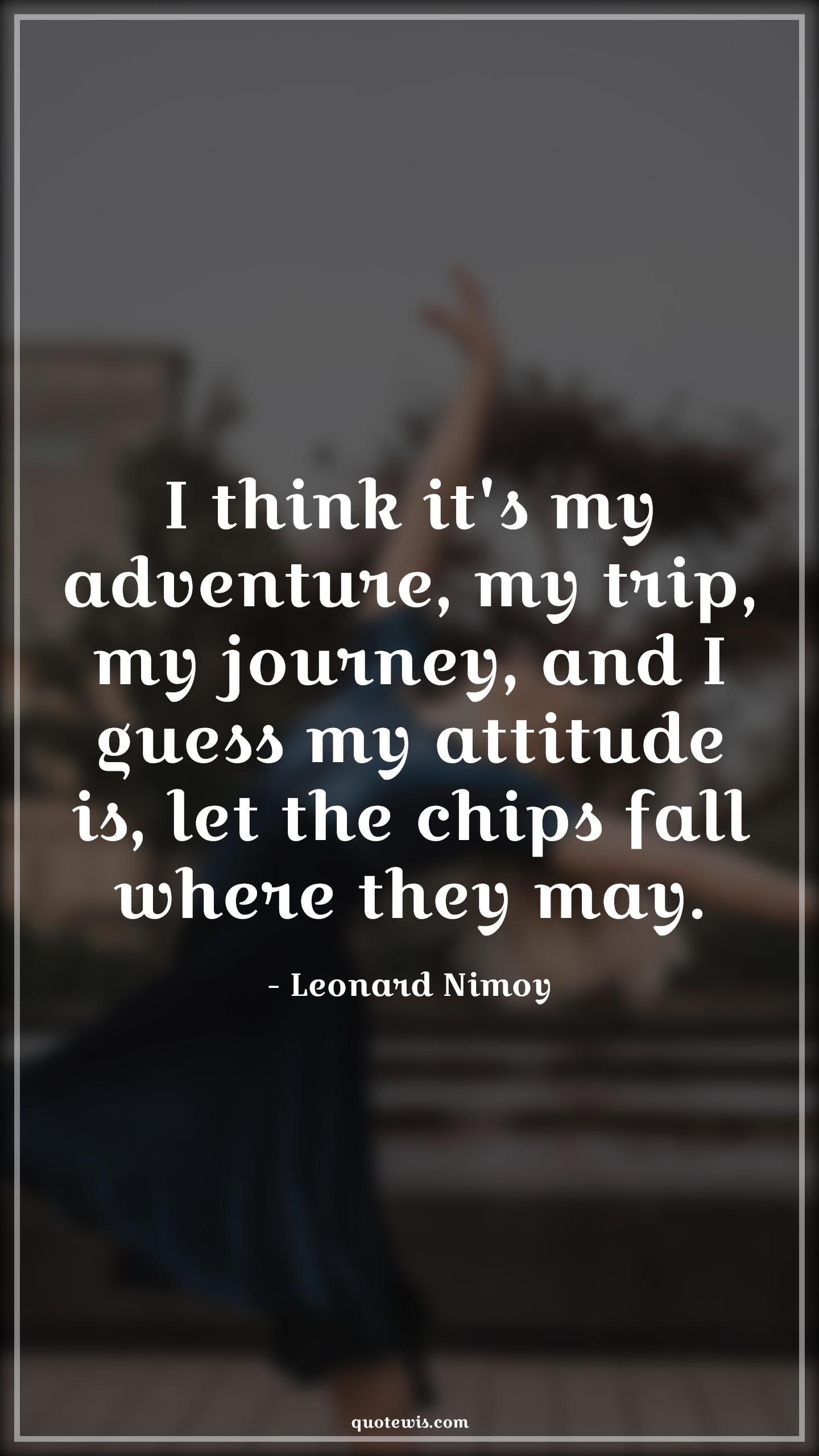 I think it's my adventure, my trip, my journey, and I guess my attitude is, let the chips fall where they may. - Leonard Nimoy Quotes |  Attitude Quotes,