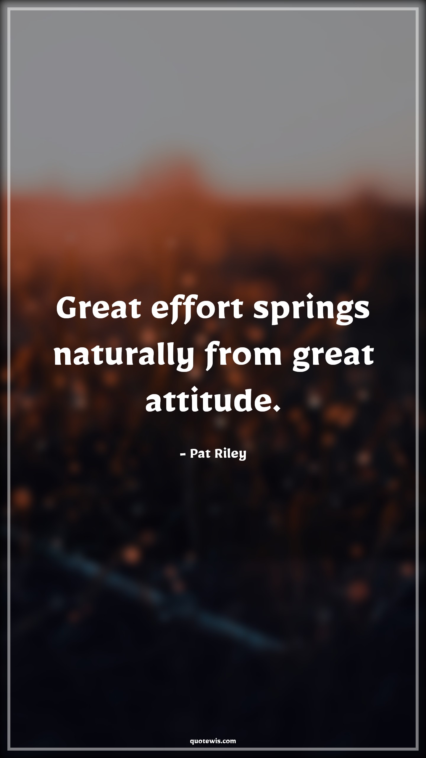 Great effort springs naturally from great attitude. - Pat Riley Quotes |  Attitude Quotes,