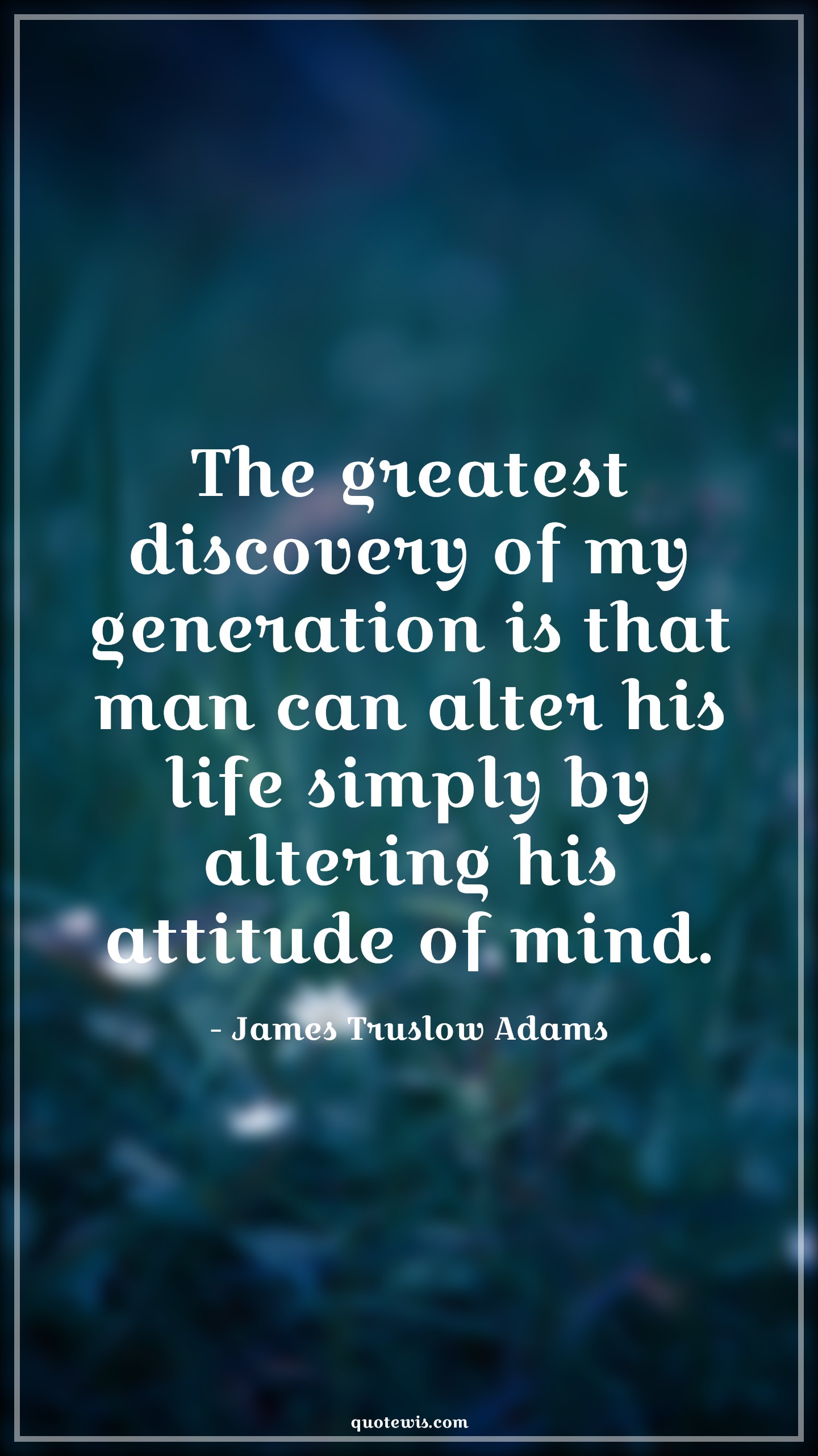 The greatest discovery of my generation is that man can alter his life simply by altering his attitude of mind. - James Truslow Adams Quotes |  Attitude Quotes,