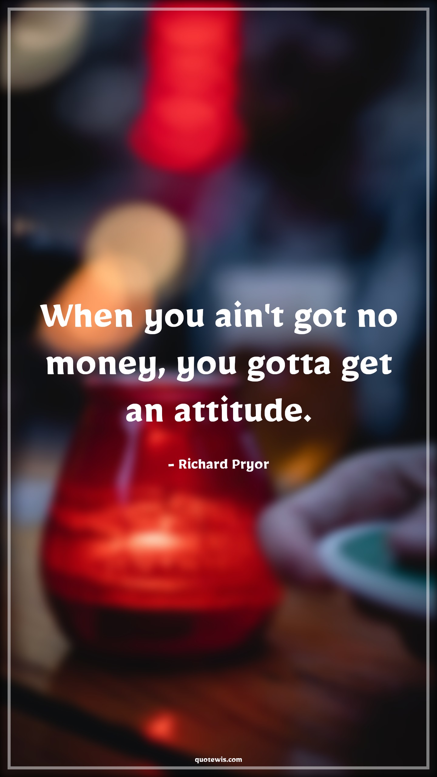 When you ain't got no money, you gotta get an attitude. - Richard Pryor Quotes |  Attitude Quotes,