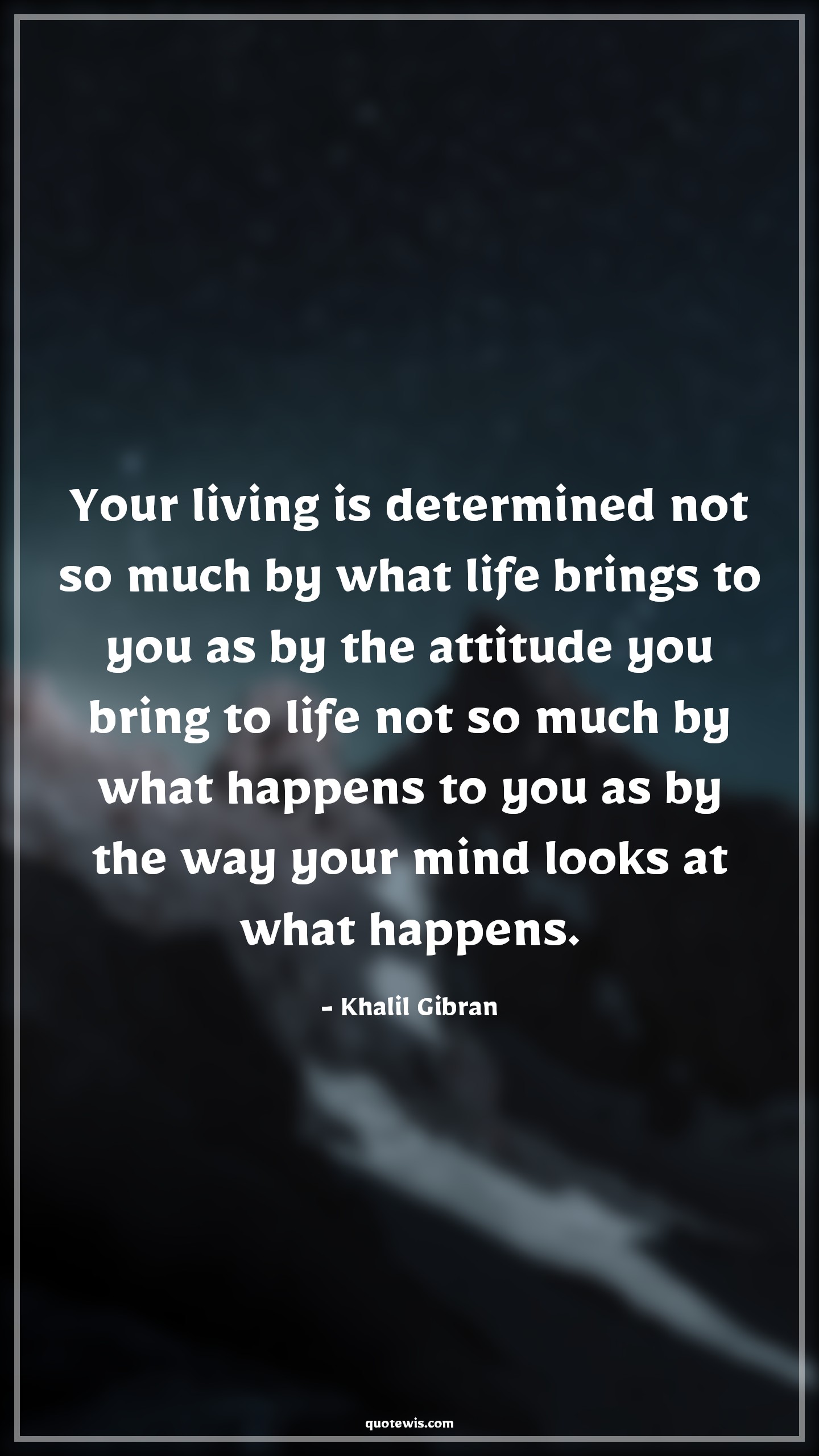 Your living is determined not so much by what life brings to you as by the attitude you bring to life not so much by what happens to you as by the way your mind looks at what happens. - Khalil Gibran Quotes |  Attitude Quotes,