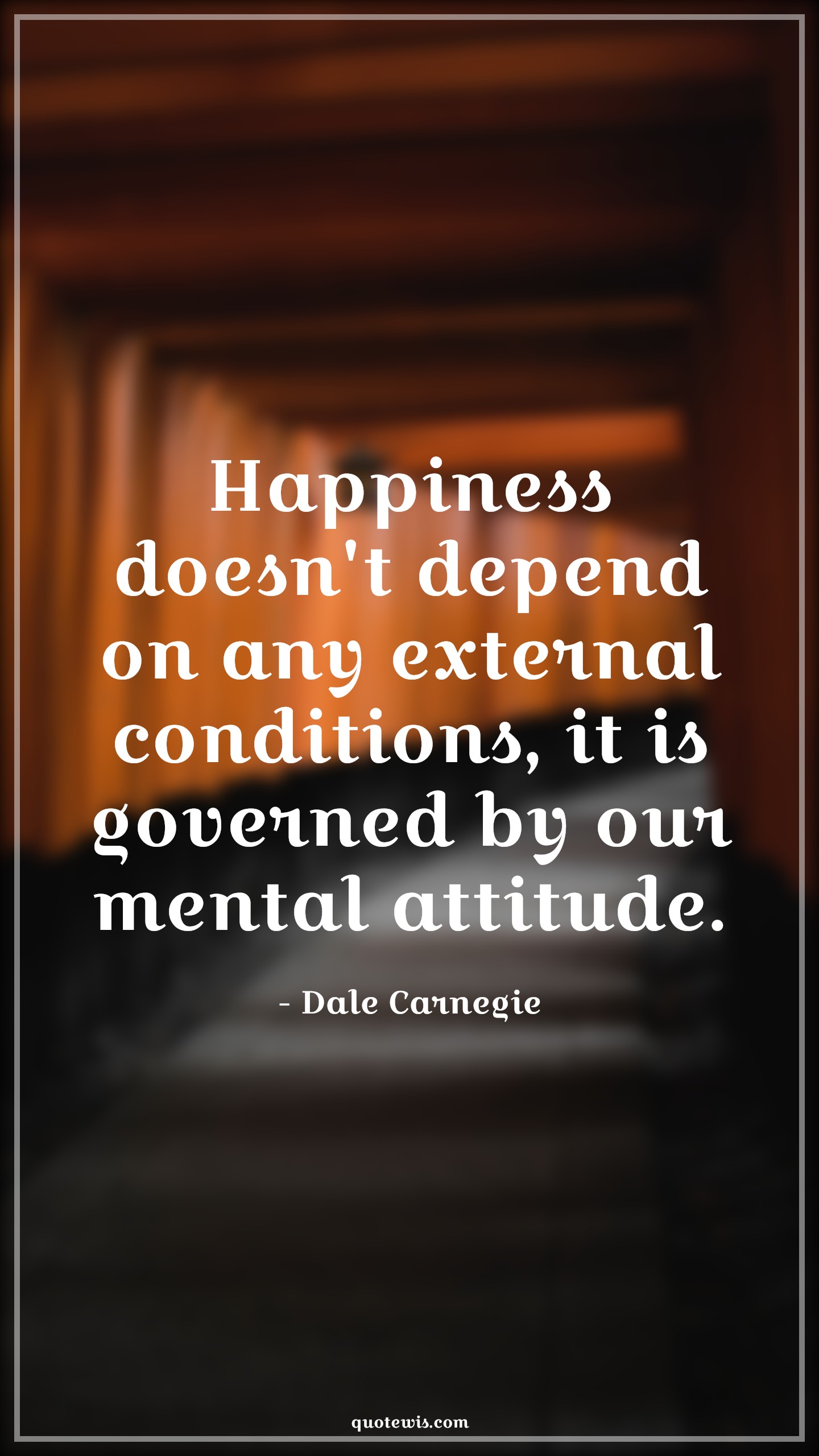 Happiness doesn't depend on any external conditions, it is governed by our mental attitude. - Dale Carnegie Quotes |  Attitude Quotes,
