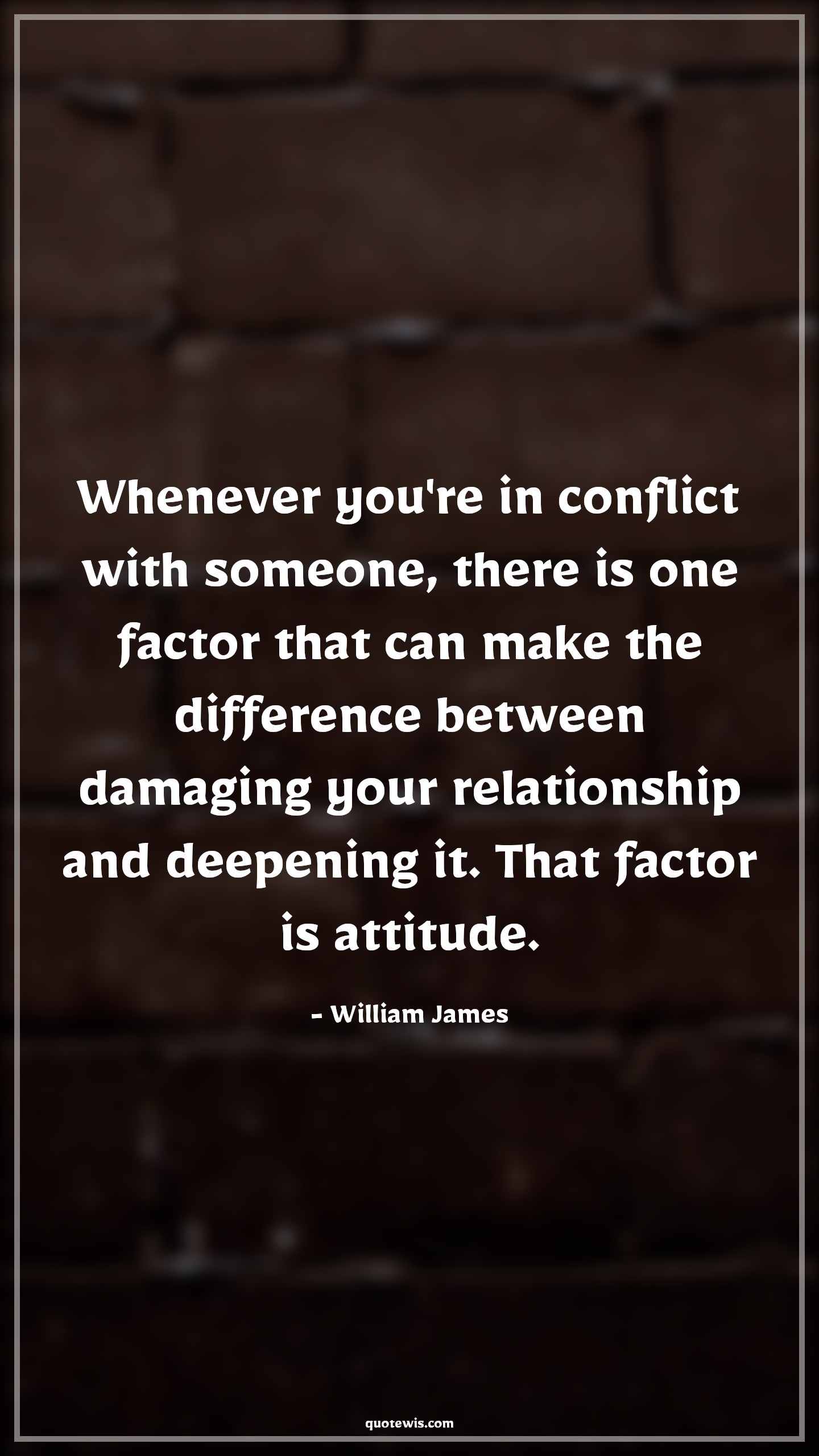 Whenever you're in conflict with someone, there is one factor that can make the difference between damaging your relationship and deepening it. That factor is attitude. - William James Quotes |  Attitude Quotes,