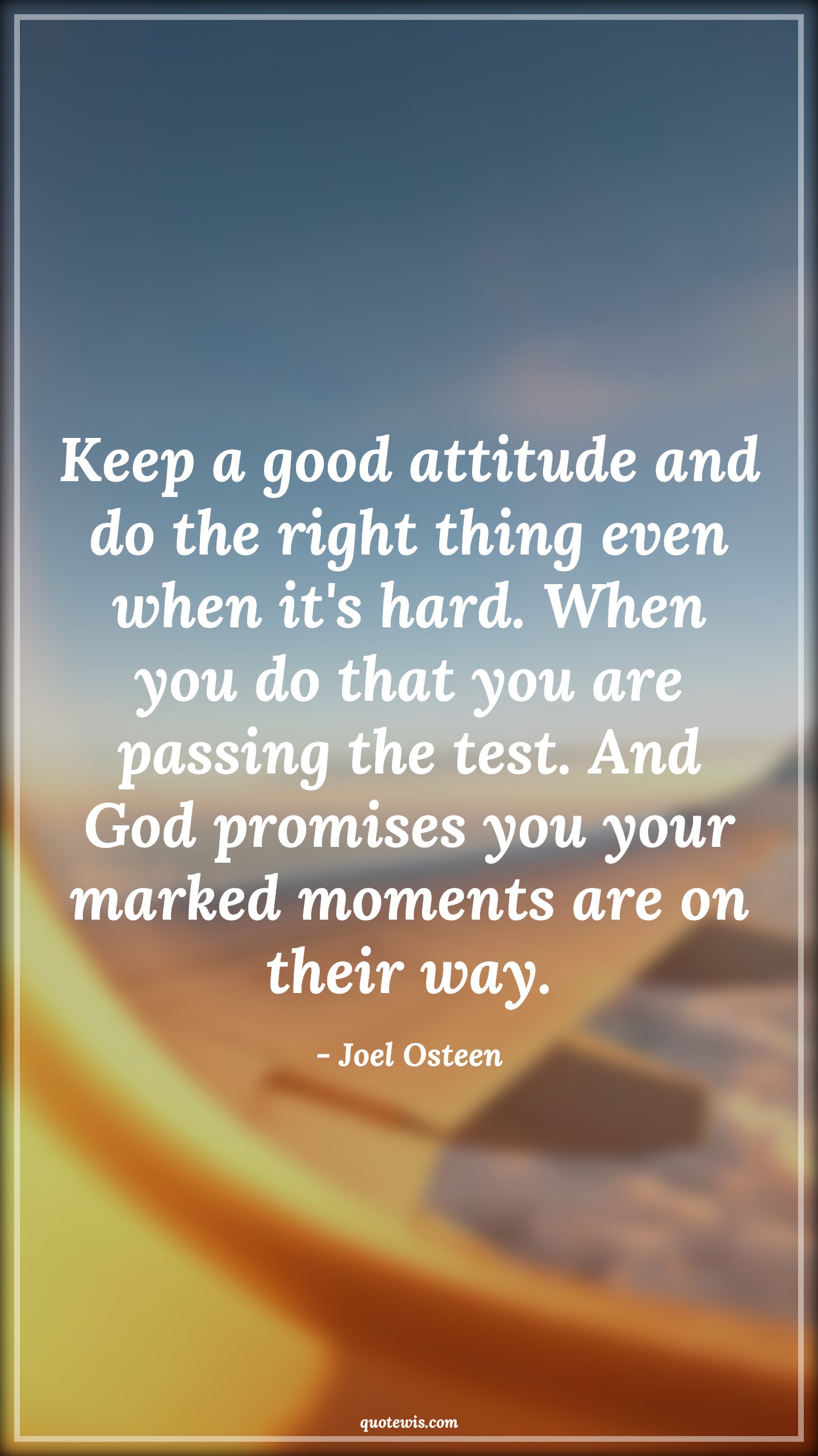 Keep a good attitude and do the right thing even when it's hard. When you do that you are passing the test. And God promises you your marked moments are on their way. - Joel Osteen Quotes |  Attitude Quotes,