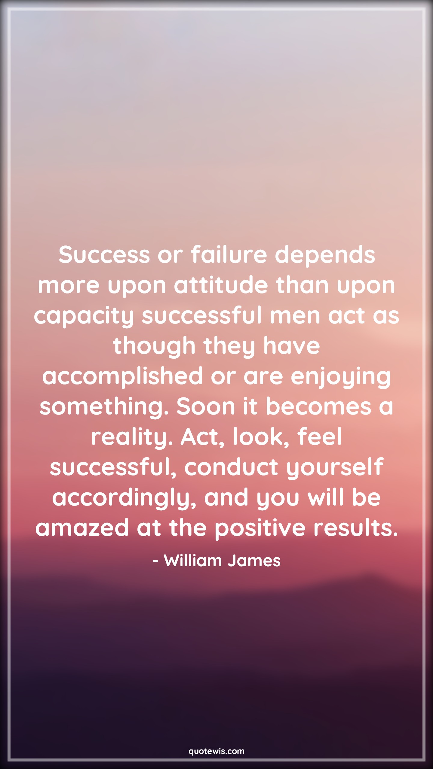 Success or failure depends more upon attitude than upon capacity successful men act as though they have accomplished or are enjoying something. Soon it becomes a reality. Act, look, feel successful, conduct yourself accordingly, and you will be amazed at the positive results. - William James Quotes |  Attitude Quotes,