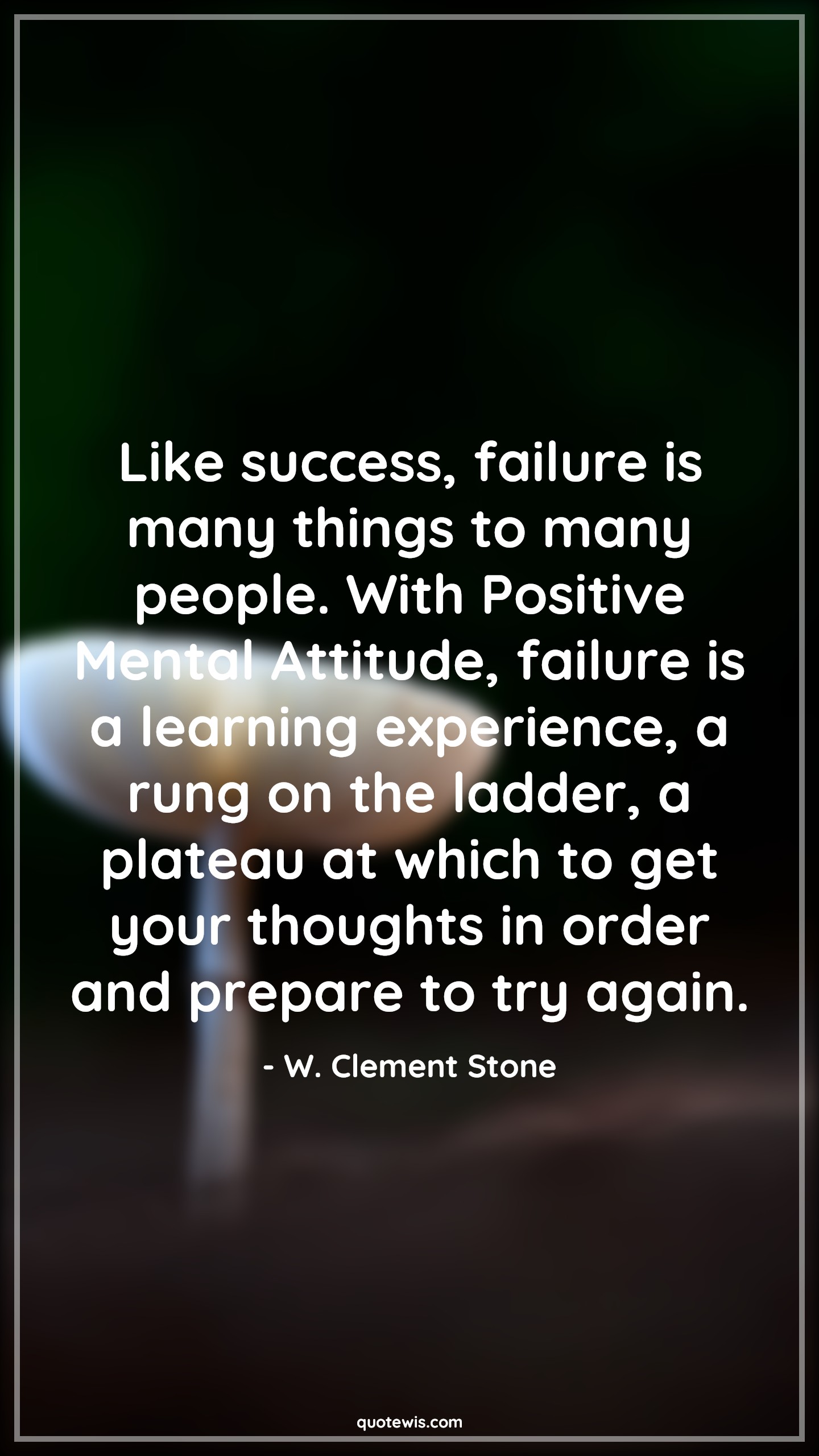 Like success, failure is many things to many people. With Positive Mental Attitude, failure is a learning experience, a rung on the ladder, a plateau at which to get your thoughts in order and prepare to try again. - W. Clement Stone Quotes |  Attitude Quotes,
