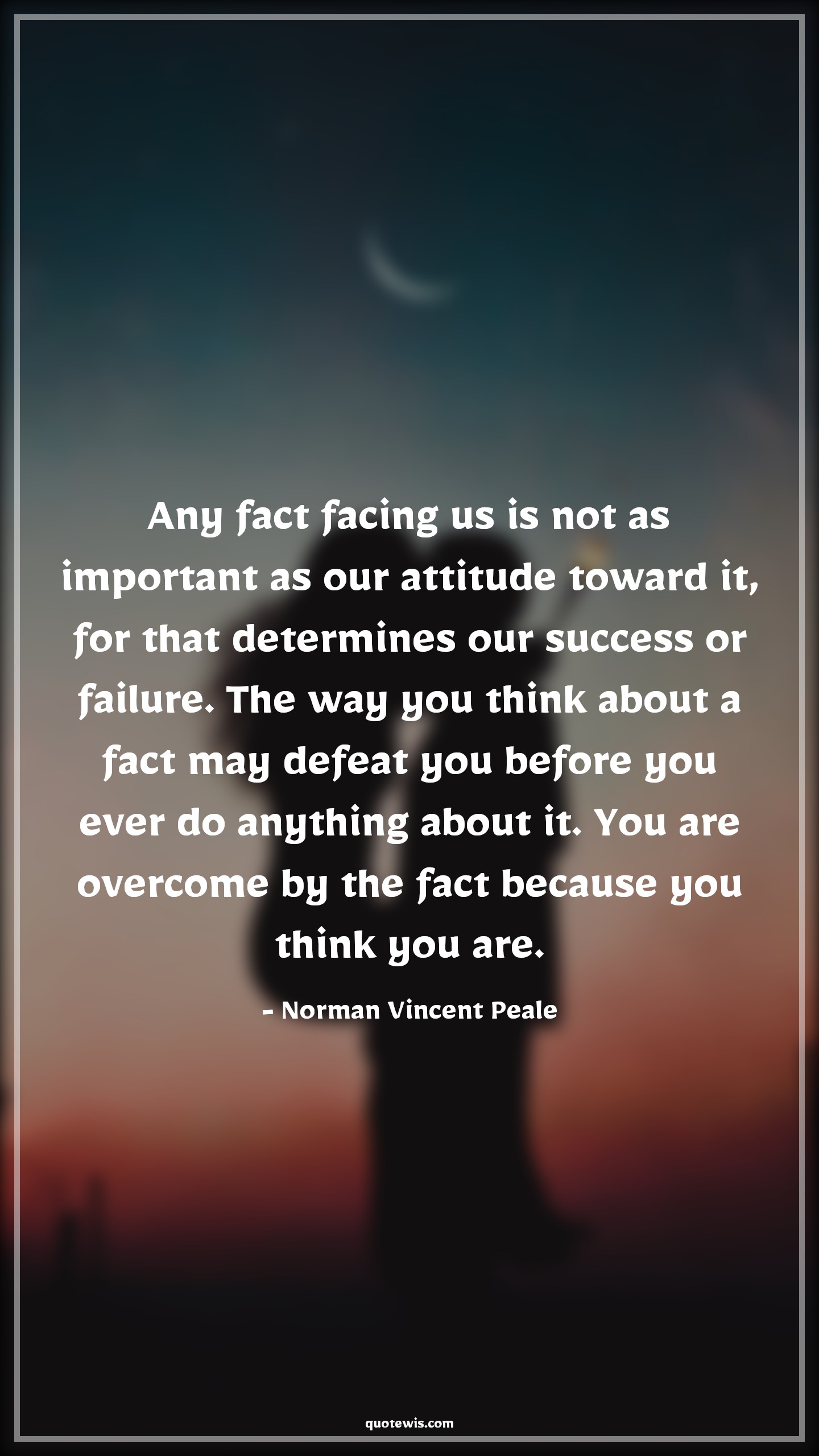 Any fact facing us is not as important as our attitude toward it, for that determines our success or failure. The way you think about a fact may defeat you before you ever do anything about it. You are overcome by the fact because you think you are. - Norman Vincent Peale Quotes |  Attitude Quotes,