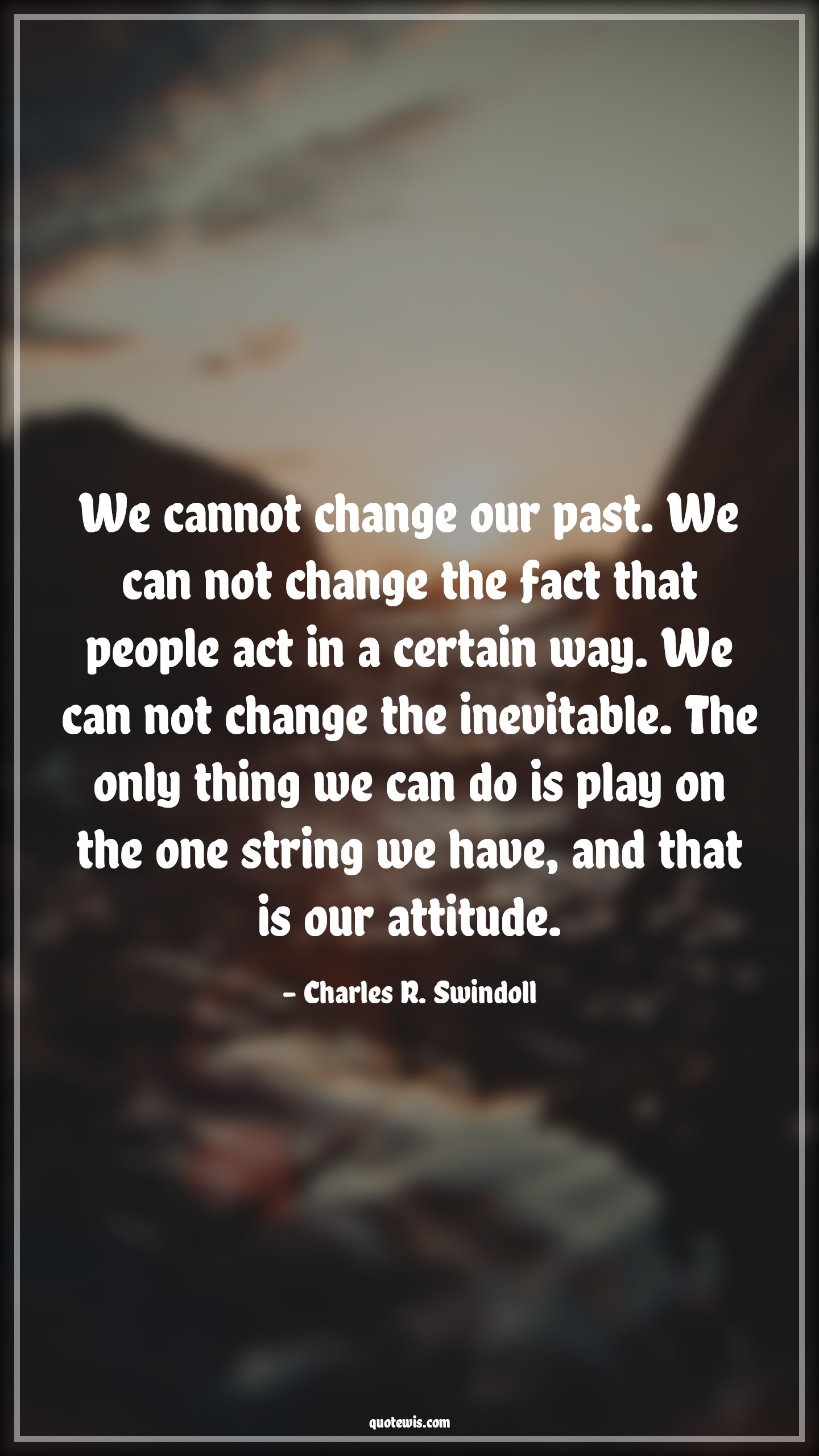 We cannot change our past. We can not change the fact that people act in a certain way. We can not change the inevitable. The only thing we can do is play on the one string we have, and that is our attitude. - Charles R. Swindoll Quotes |  Attitude Quotes,