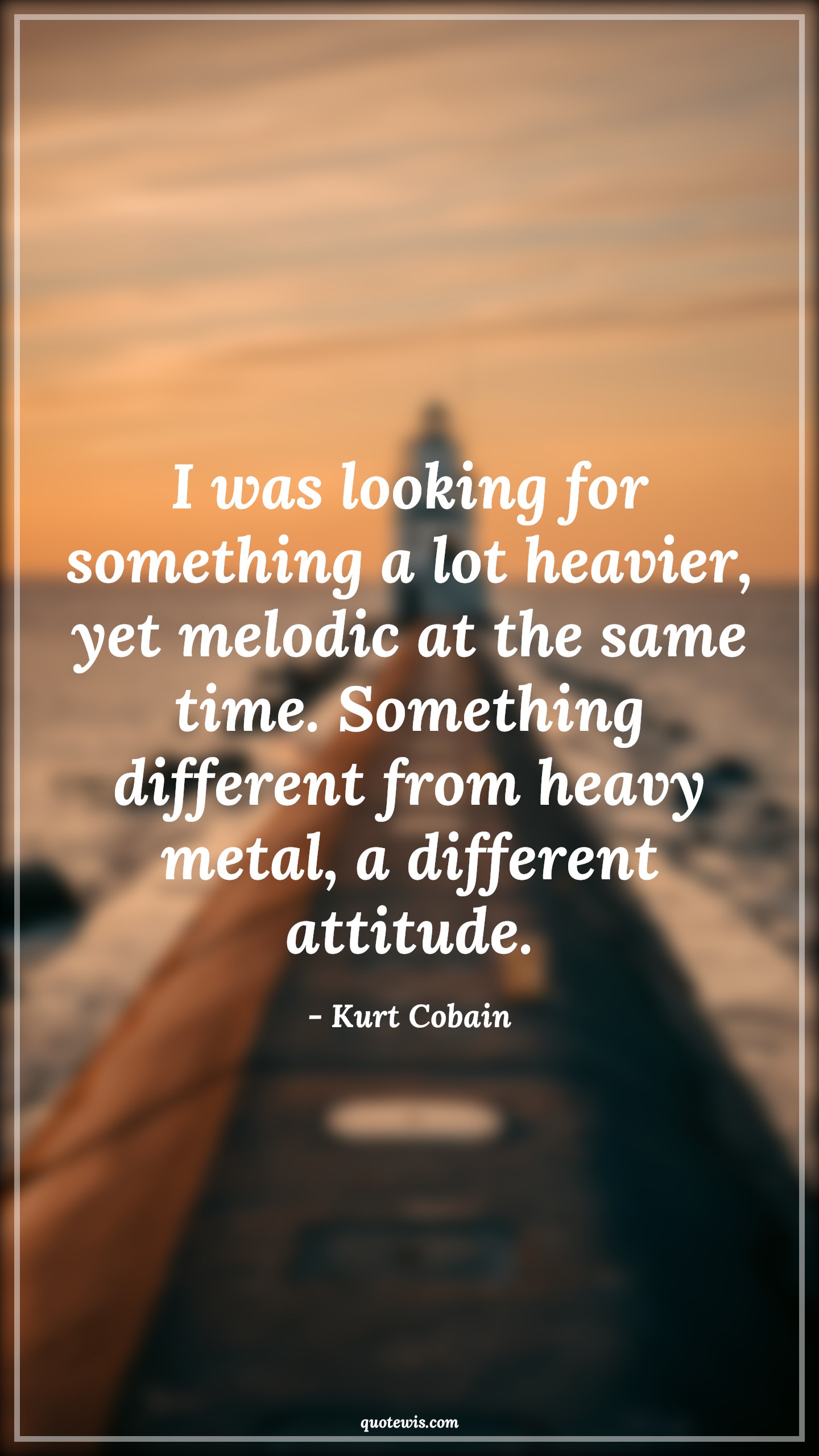 I was looking for something a lot heavier, yet melodic at the same time. Something different from heavy metal, a different attitude. - Kurt Cobain Quotes |  Attitude Quotes,