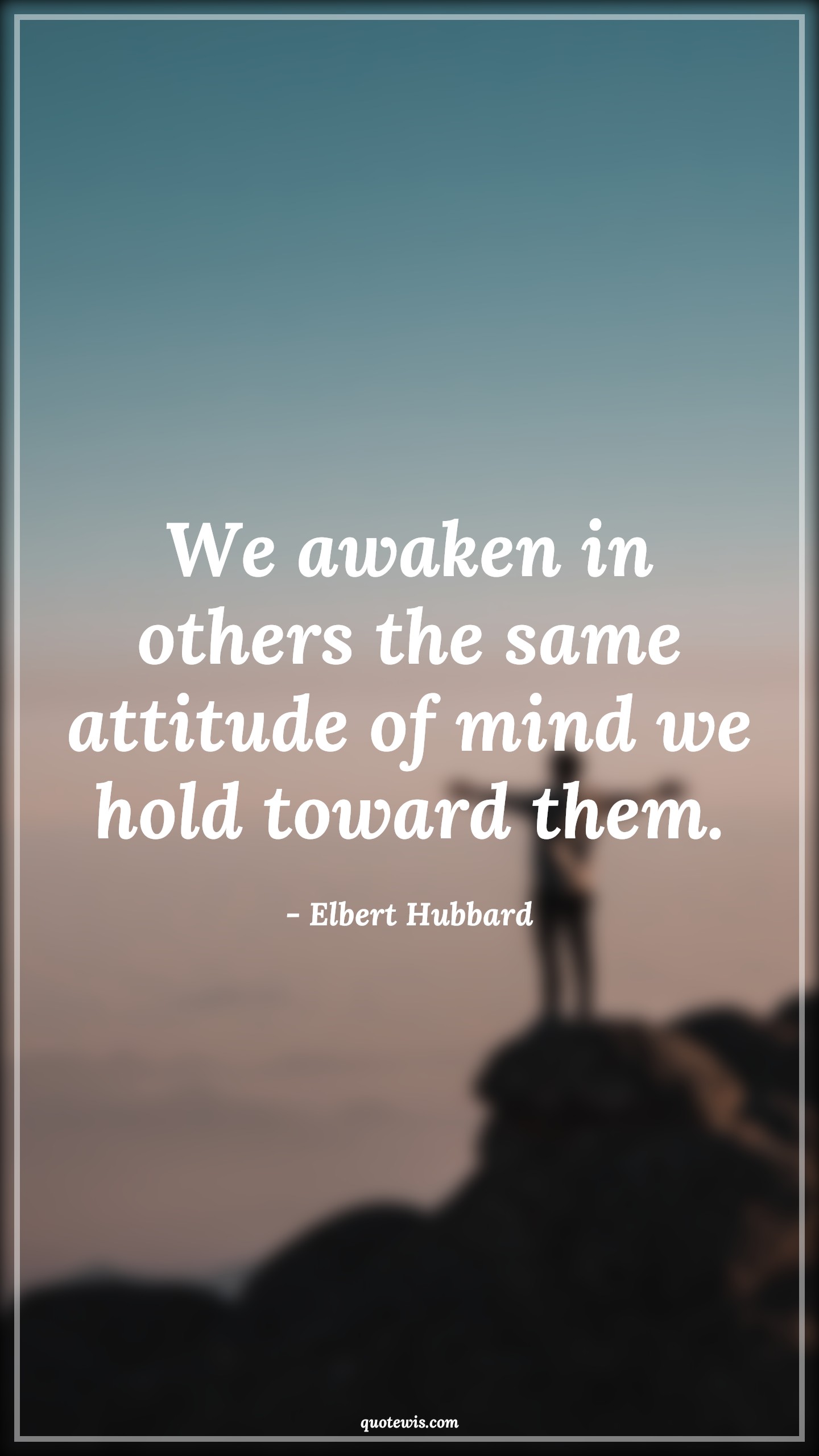 We awaken in others the same attitude of mind we hold toward them. - Elbert Hubbard Quotes |  Attitude Quotes,