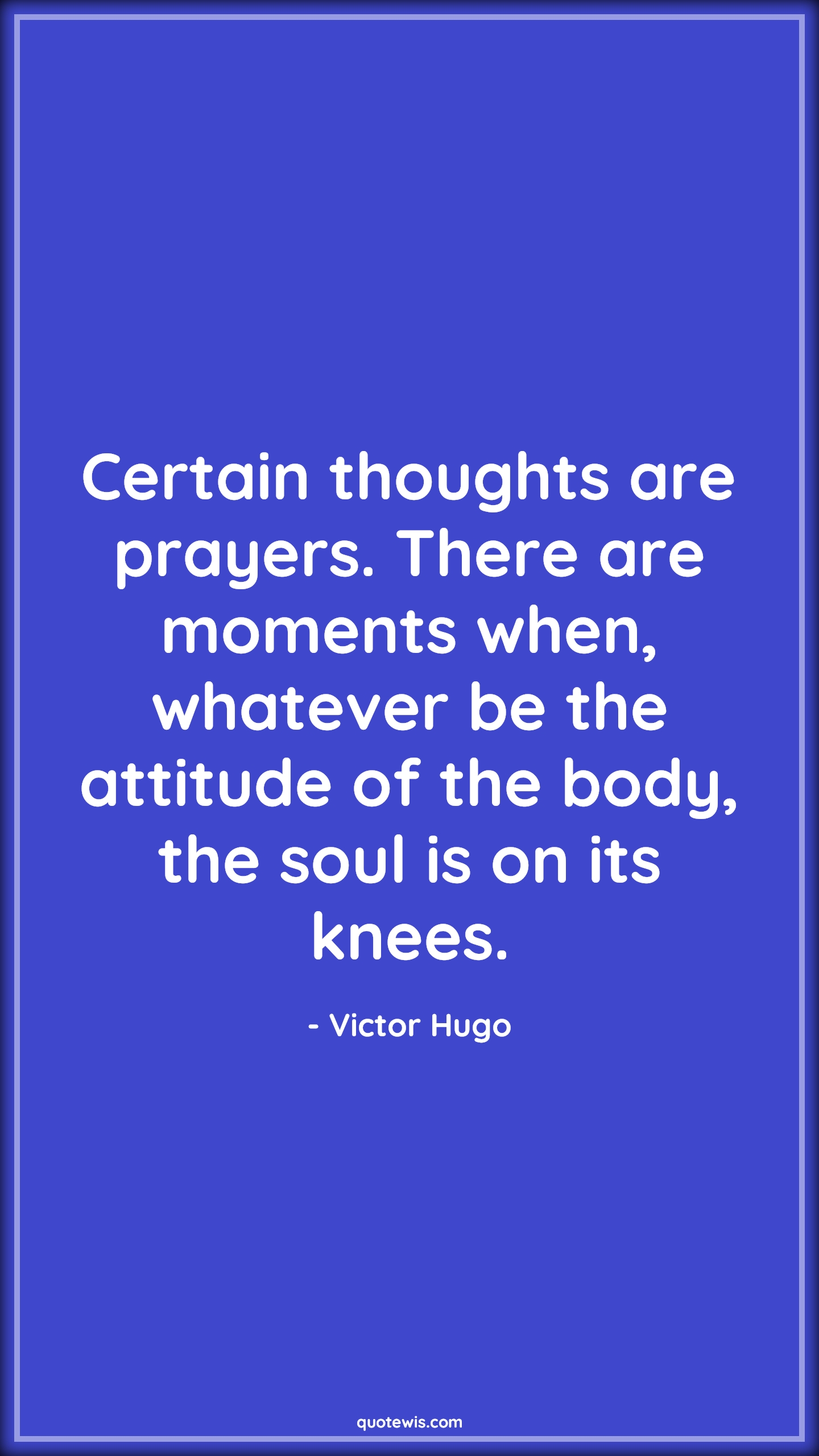 Certain thoughts are prayers. There are moments when, whatever be the attitude of the body, the soul is on its knees. - Victor Hugo Quotes |  Attitude Quotes,