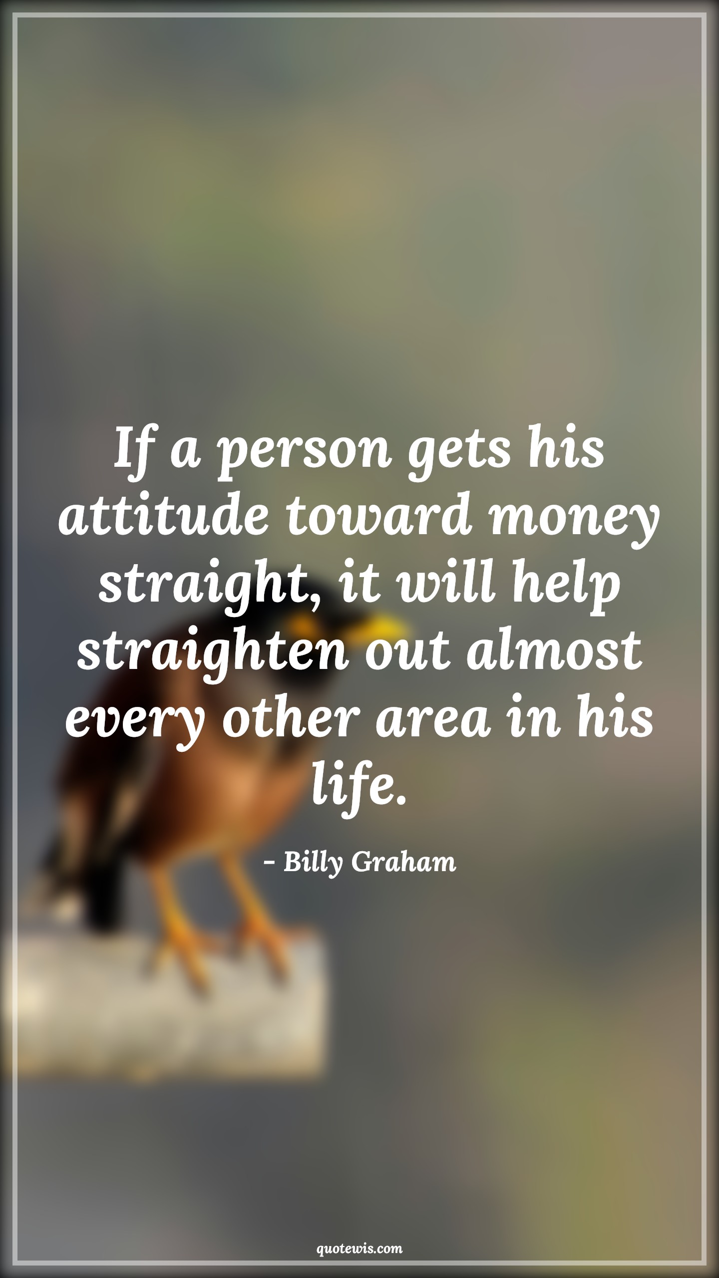 If a person gets his attitude toward money straight, it will help straighten out almost every other area in his life. - Billy Graham Quotes |  Attitude Quotes,