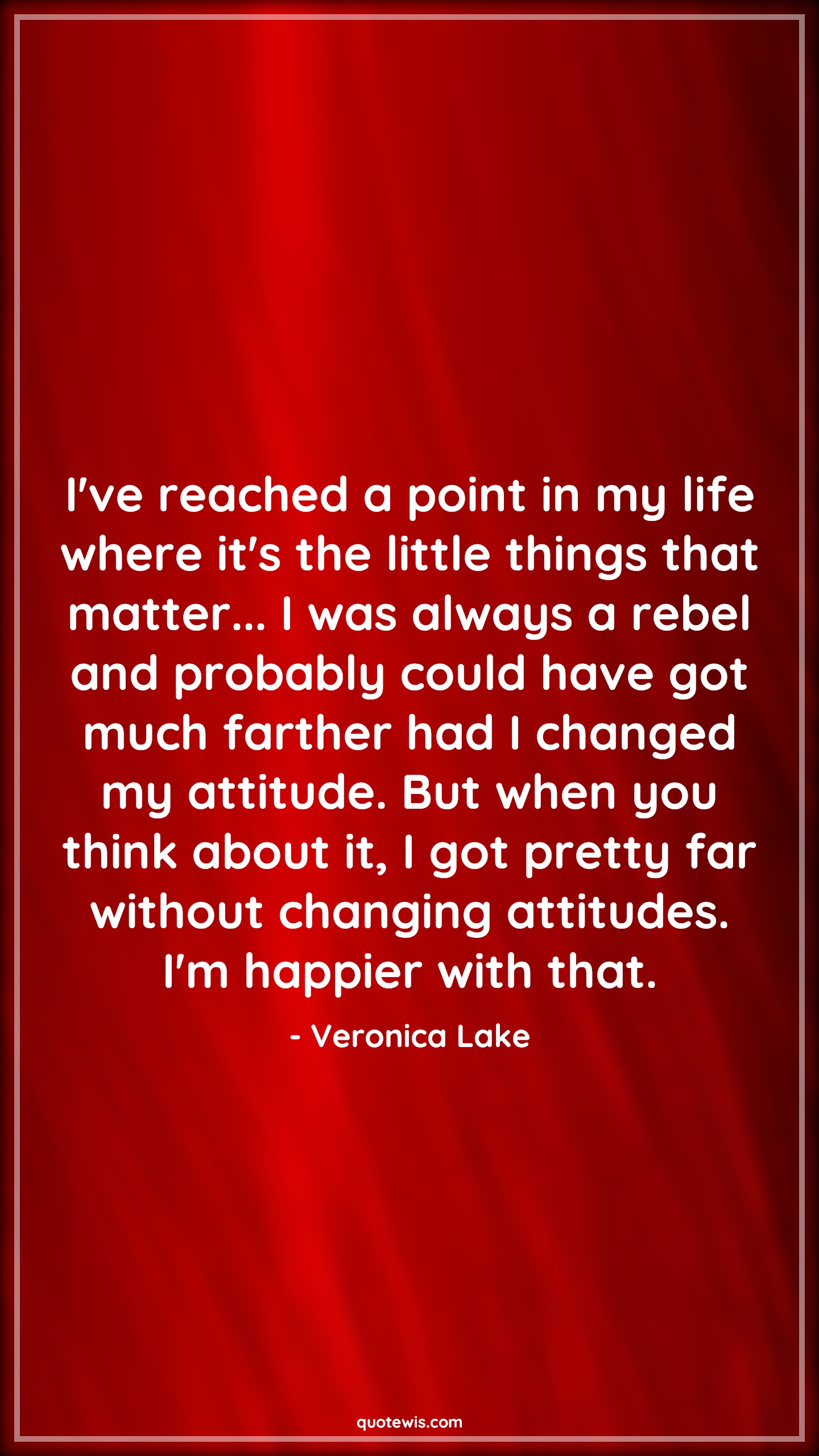 I've reached a point in my life where it's the little things that matter... I was always a rebel and probably could have got much farther had I changed my attitude. But when you think about it, I got pretty far without changing attitudes. I'm happier with that. - Veronica Lake Quotes |  Attitude Quotes,