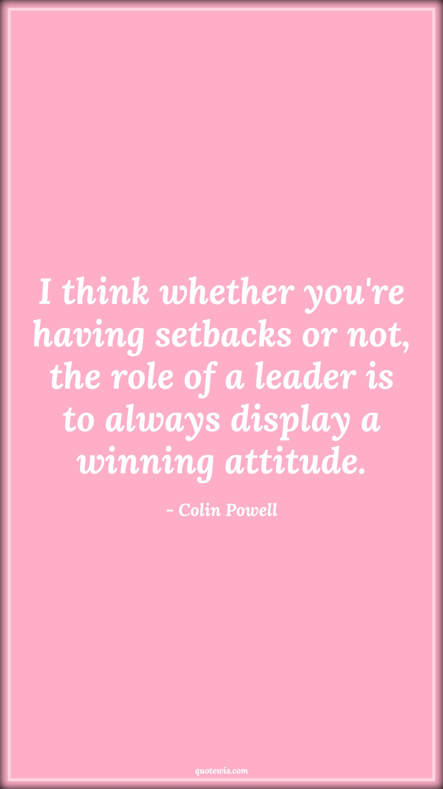 I think whether you're having setbacks or not, the role of a leader is to always display a winning attitude. - Colin Powell Quotes |  Attitude Quotes,