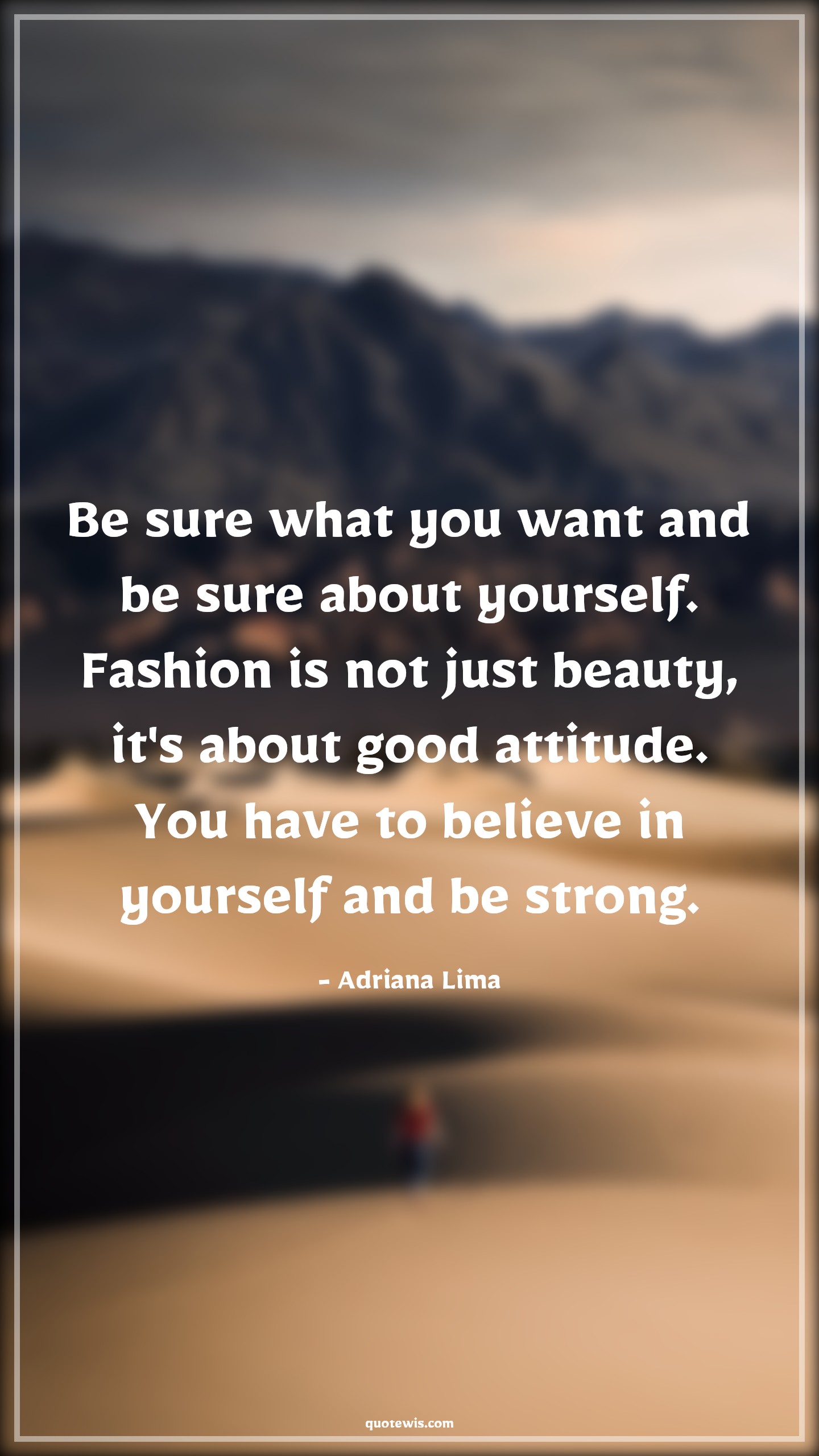 Be sure what you want and be sure about yourself. Fashion is not just beauty, it's about good attitude. You have to believe in yourself and be strong. - Adriana Lima Quotes |  Attitude Quotes,