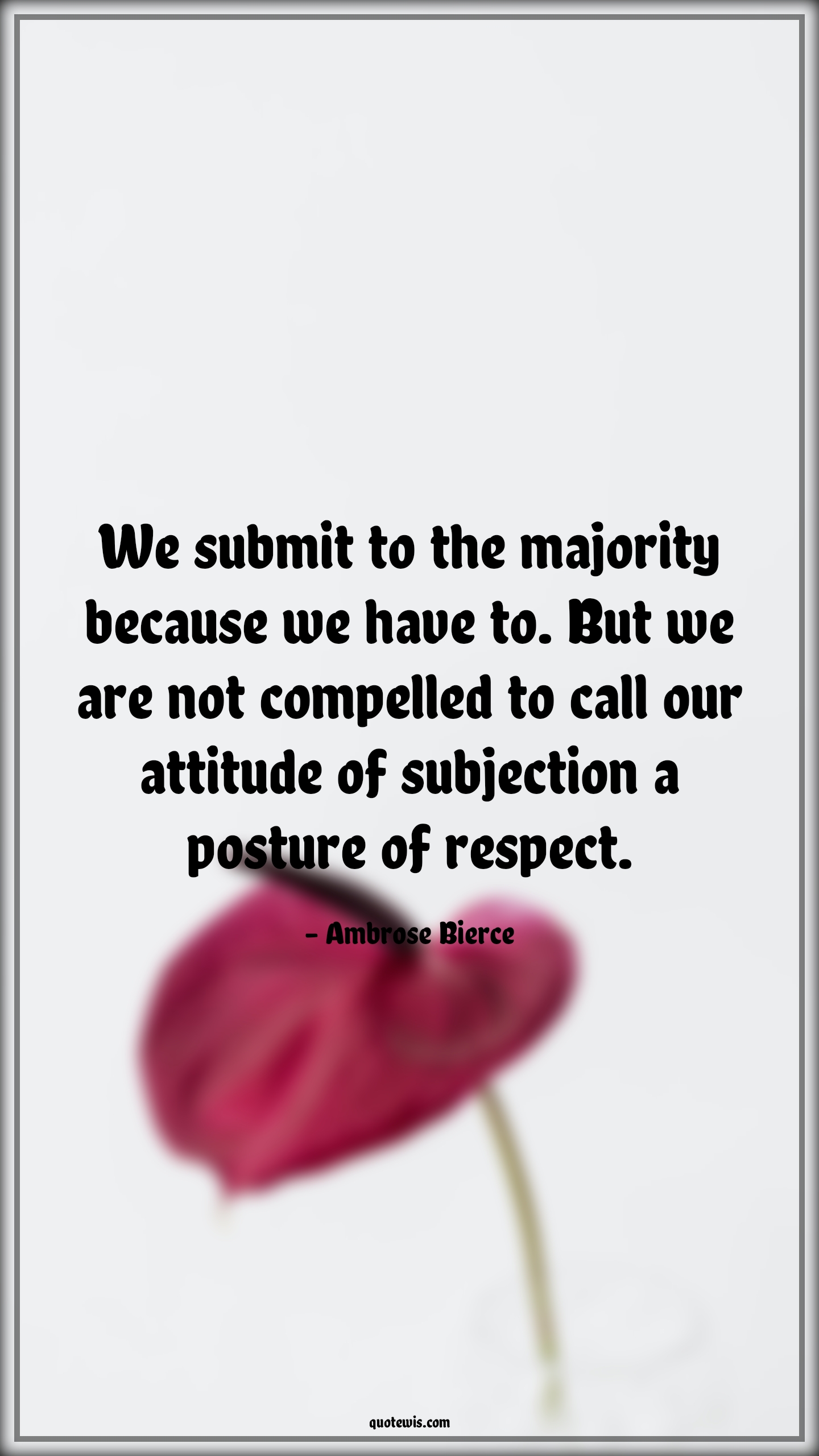 We submit to the majority because we have to. But we are not compelled to call our attitude of subjection a posture of respect. - Ambrose Bierce Quotes |  Attitude Quotes,