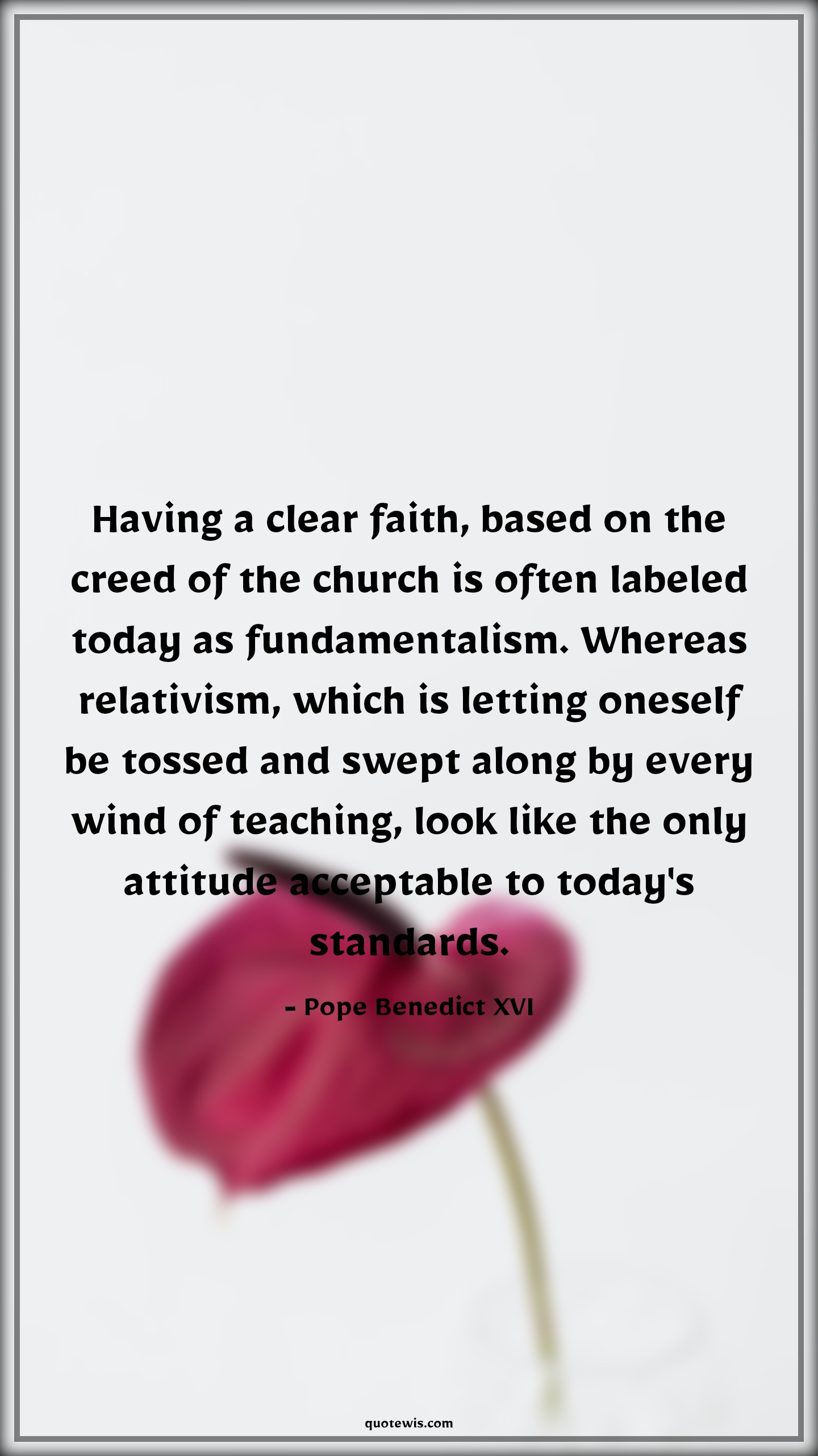 Having a clear faith, based on the creed of the church is often labeled today as fundamentalism. Whereas relativism, which is letting oneself be tossed and swept along by every wind of teaching, look like the only attitude acceptable to today's standards. - Pope Benedict XVI Quotes |  Attitude Quotes,