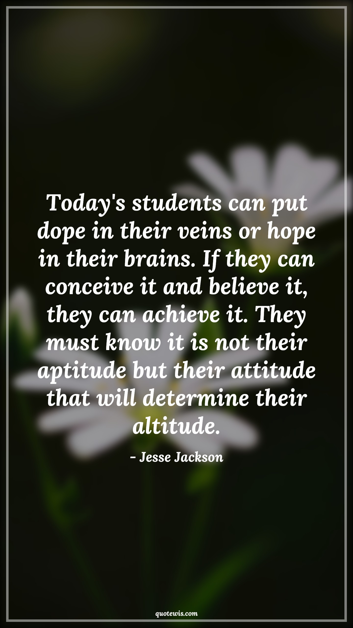 Today's students can put dope in their veins or hope in their brains. If they can conceive it and believe it, they can achieve it. They must know it is not their aptitude but their attitude that will determine their altitude. - Jesse Jackson Quotes |  Attitude Quotes,