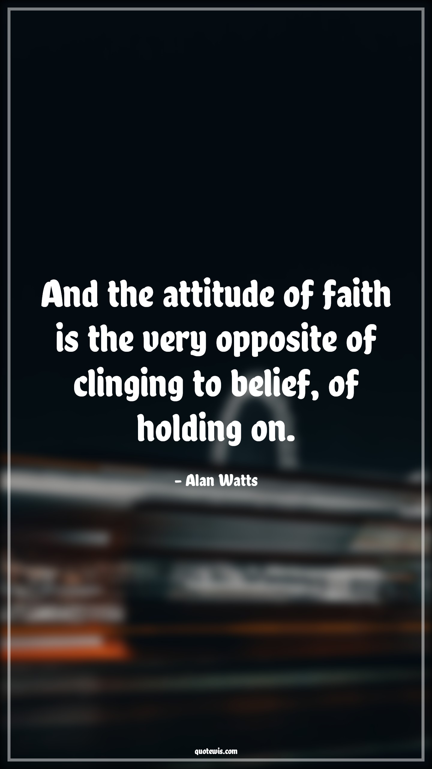 And the attitude of faith is the very opposite of clinging to belief, of holding on. - Alan Watts Quotes |  Attitude Quotes,